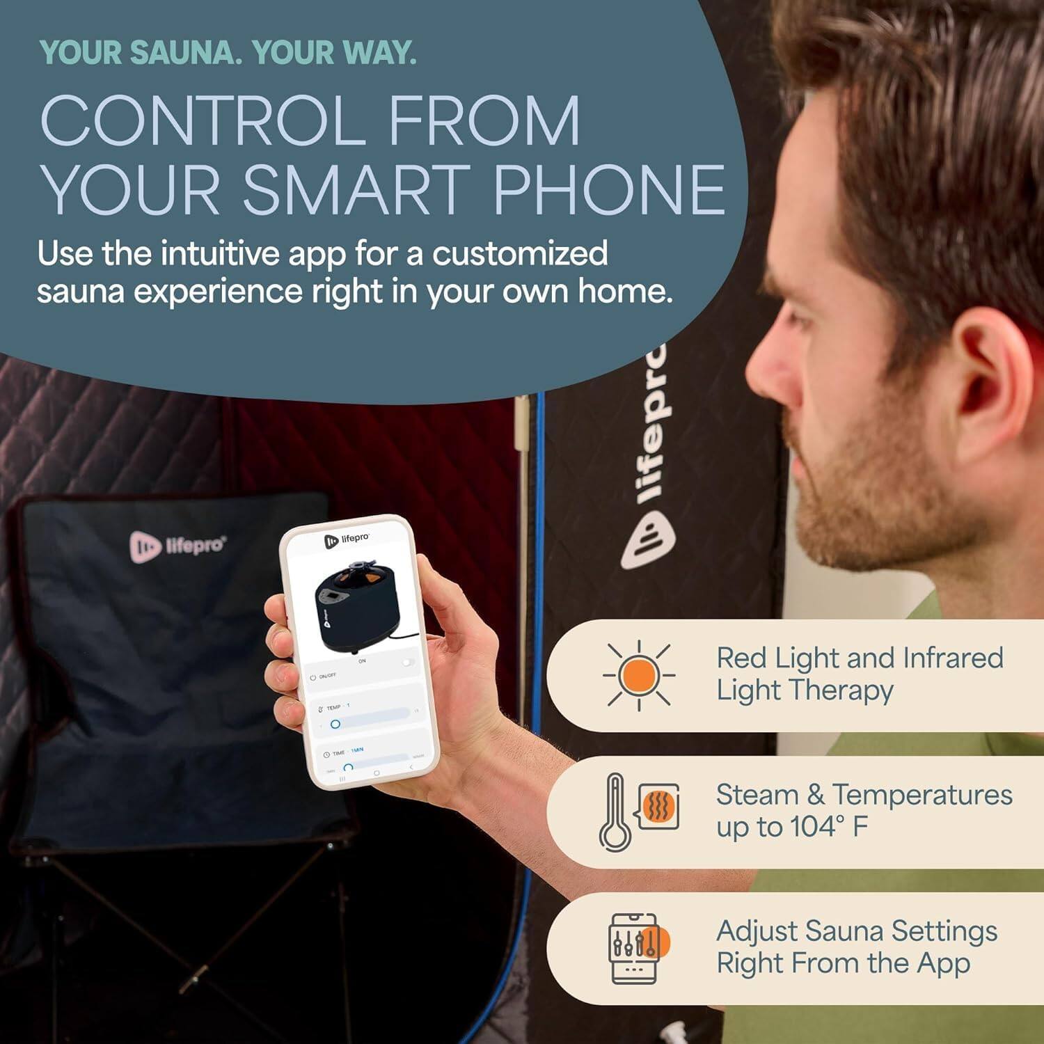 YOUR SAUNA. YOUR WAY.  
CONTROL FROM YOUR SMART PHONE  

Use the intuitive app for a customized sauna experience right in your own home.  

- Red Light and Infrared Light Therapy  
- Steam & Temperatures up to 104°F  
- Adjust Sauna Settings Right From the App
