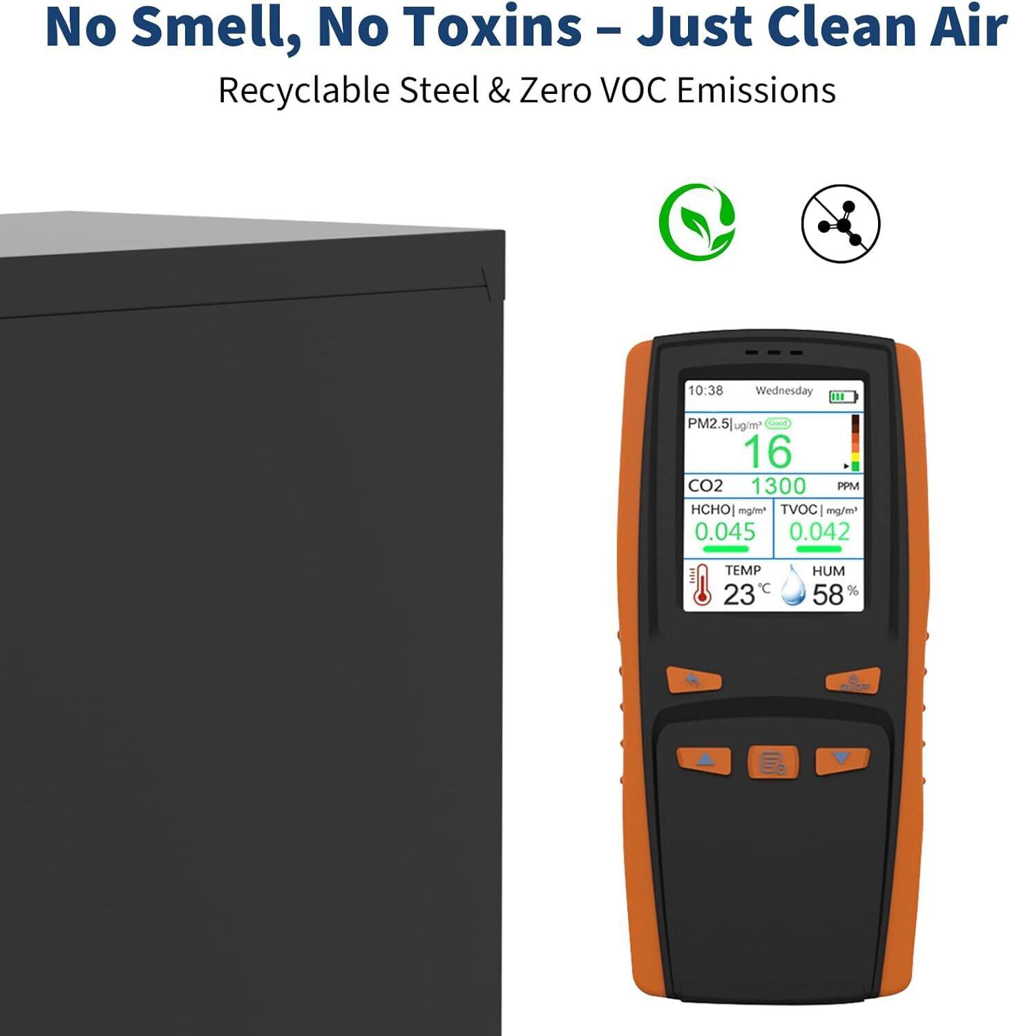 No Smell, No Toxins – Just Clean Air  
Recyclable Steel & Zero VOC Emissions  

PM2.5: 16 µg/m³  
CO2: 1300 PPM  
HCHO: 0.045 mg/m³  
TVOC: 0.042 mg/m³  
TEMP: 23°C  
HUM: 58%