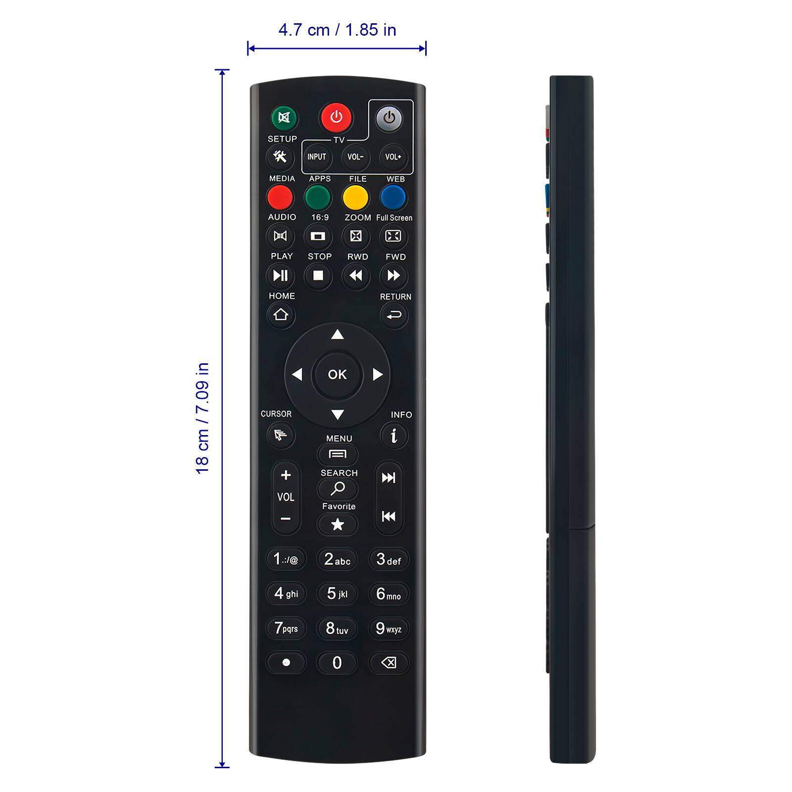 4.7 cm / 1.85 in

18 cm / 7.09 in

SETUP TV INPUT VOL- VOL+ MEDIA APPS FILE WEB AUDIO 16:9 ZOOM Full Screen

PLAY STOP RWD FWD HOME RETURN

CURSOR MENU INFO

SEARCH Favorite

VOL+ VOL-

OK

1 2abc 3def 4ghi 5jkl 6mno 7pqrs 8tuv 9wxyz 0

K44