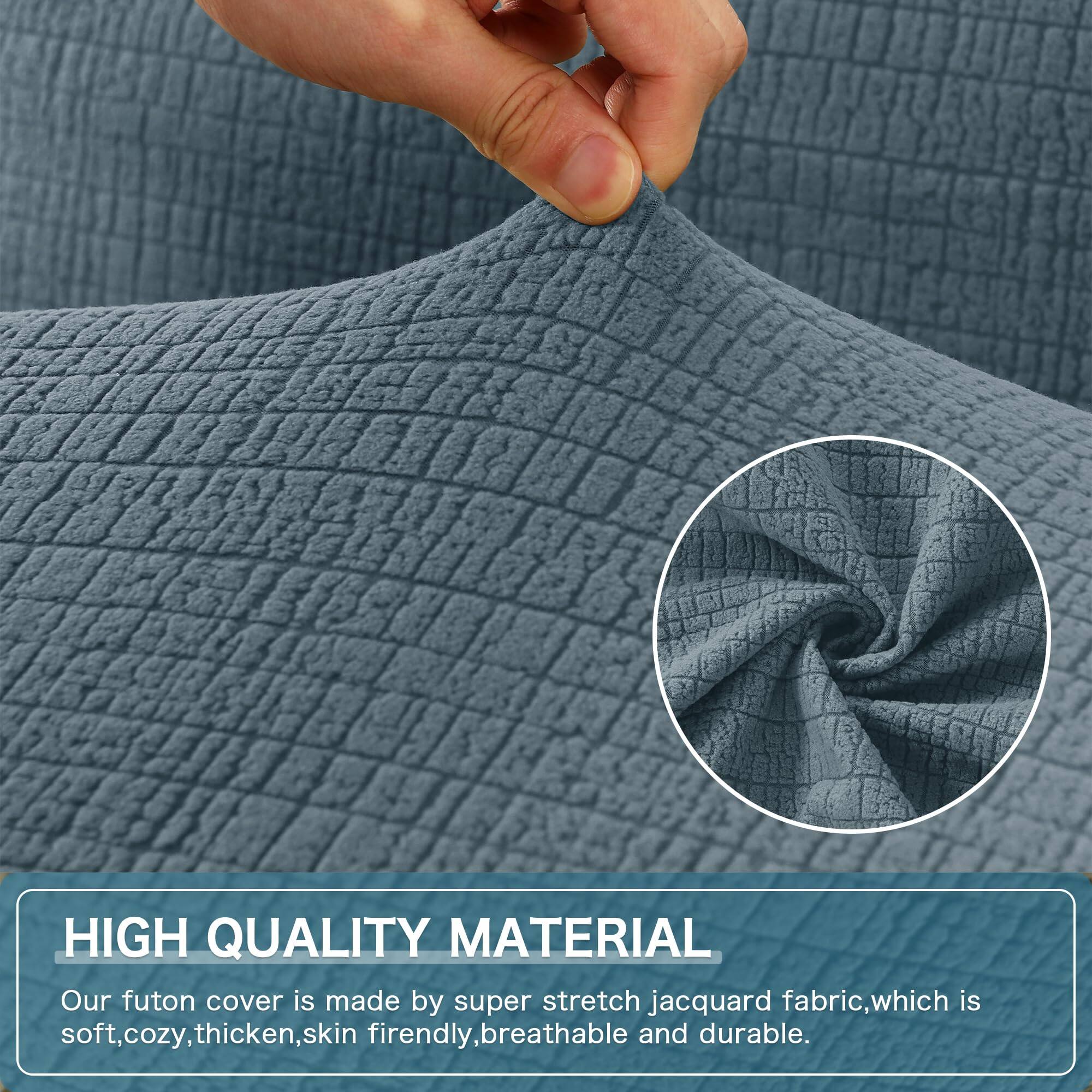 HIGH QUALITY MATERIAL  
Our futon cover is made by super stretch jacquard fabric, which is soft, cozy, thick, skin friendly, breathable and durable.