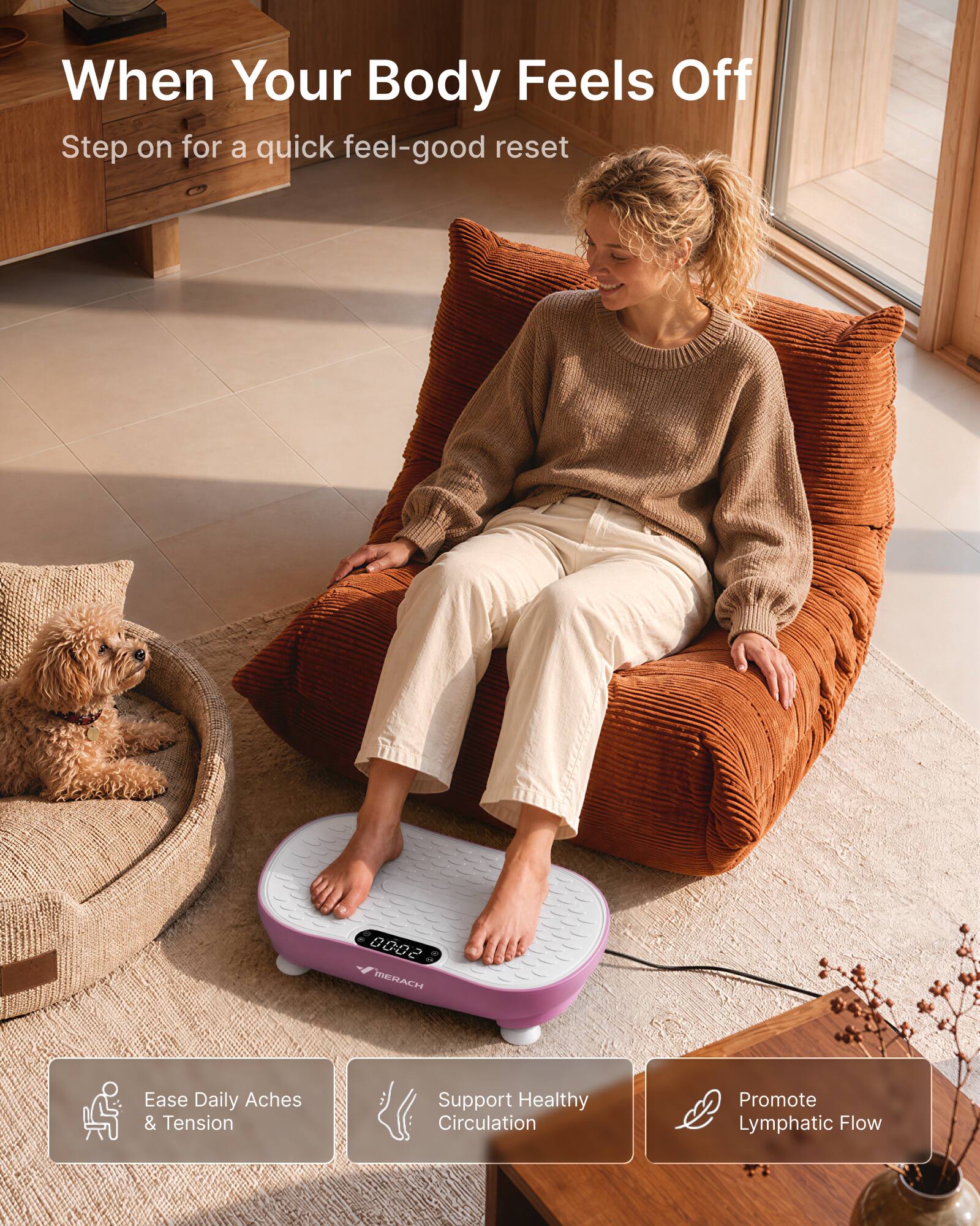 When Your Body Feels Off  
Step on for a quick feel-good reset

00:02 MERACH

Ease Daily Aches & Tension  
Support Healthy Circulation  
Promote Lymphatic Flow