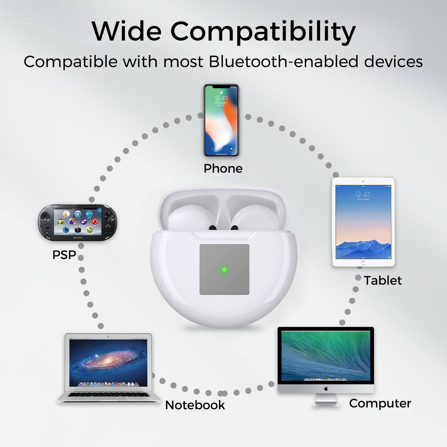 Wide Compatibility  
Compatible with most Bluetooth-enabled devices  

Phone  
Tablet  
Computer  
Notebook  
PSP