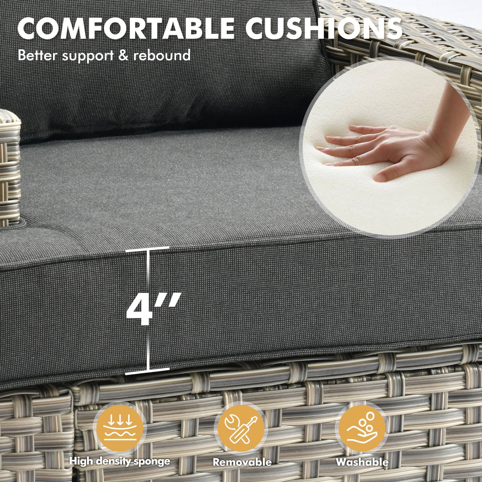 COMFORTABLE CUSHIONS  
Better support & rebound  

4" High density-sponge  
Removable  
Washable