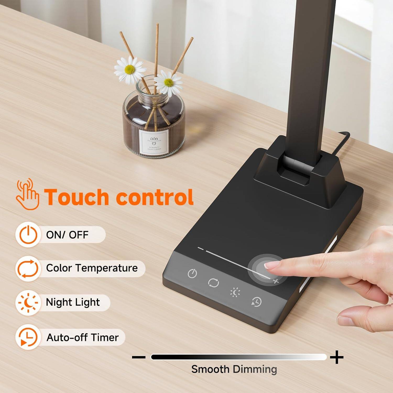 Touch control  
- ON/ OFF  
- Color Temperature  
- Night Light  
- Auto-off Timer  
- Smooth Dimming
