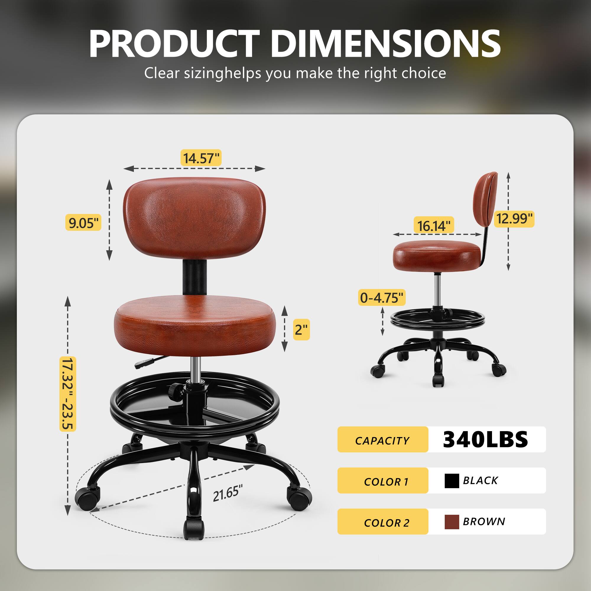PRODUCT DIMENSIONS  
Clear sizing helps you make the right choice  

- 14.57"  
- 9.05"  
- 16.14"  
- 12.99"  
- 0-4.75"  
- 17.32"-23.5"  
- 2"  

CAPACITY: 340LBS  

COLOR 1: BLACK  
COLOR 2: BROWN