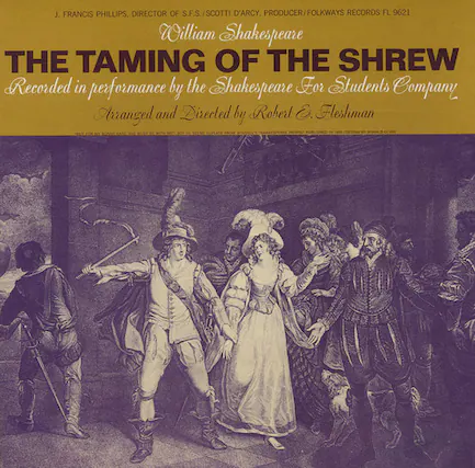 J. FRANCIS PHILLIPS, DIRECTOR OF S.F.S./SCOTTI D'ARCY. PRODUCER/FOLKWAYS RECORDS FL 9621
William Shakespeare
THE TAMING OF THE SHREW
Recorded in performance by the Shakespeare For Students Company
Arranged and Directed by Robert G. Fleshman