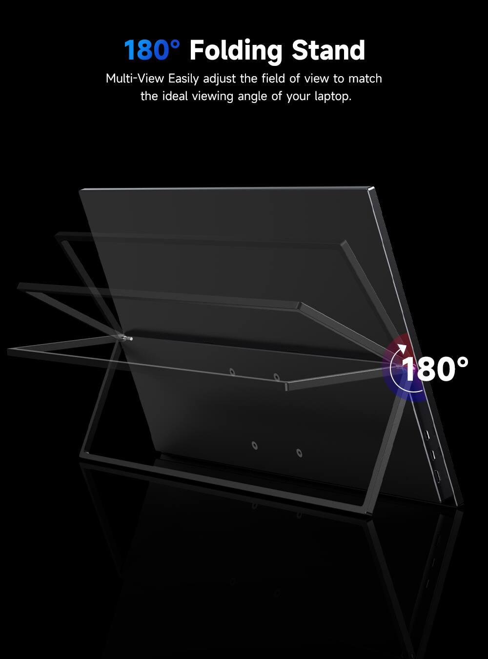 180° Folding Stand  
Multi-View  
Easily adjust the field of view to match the ideal viewing angle of your laptop.