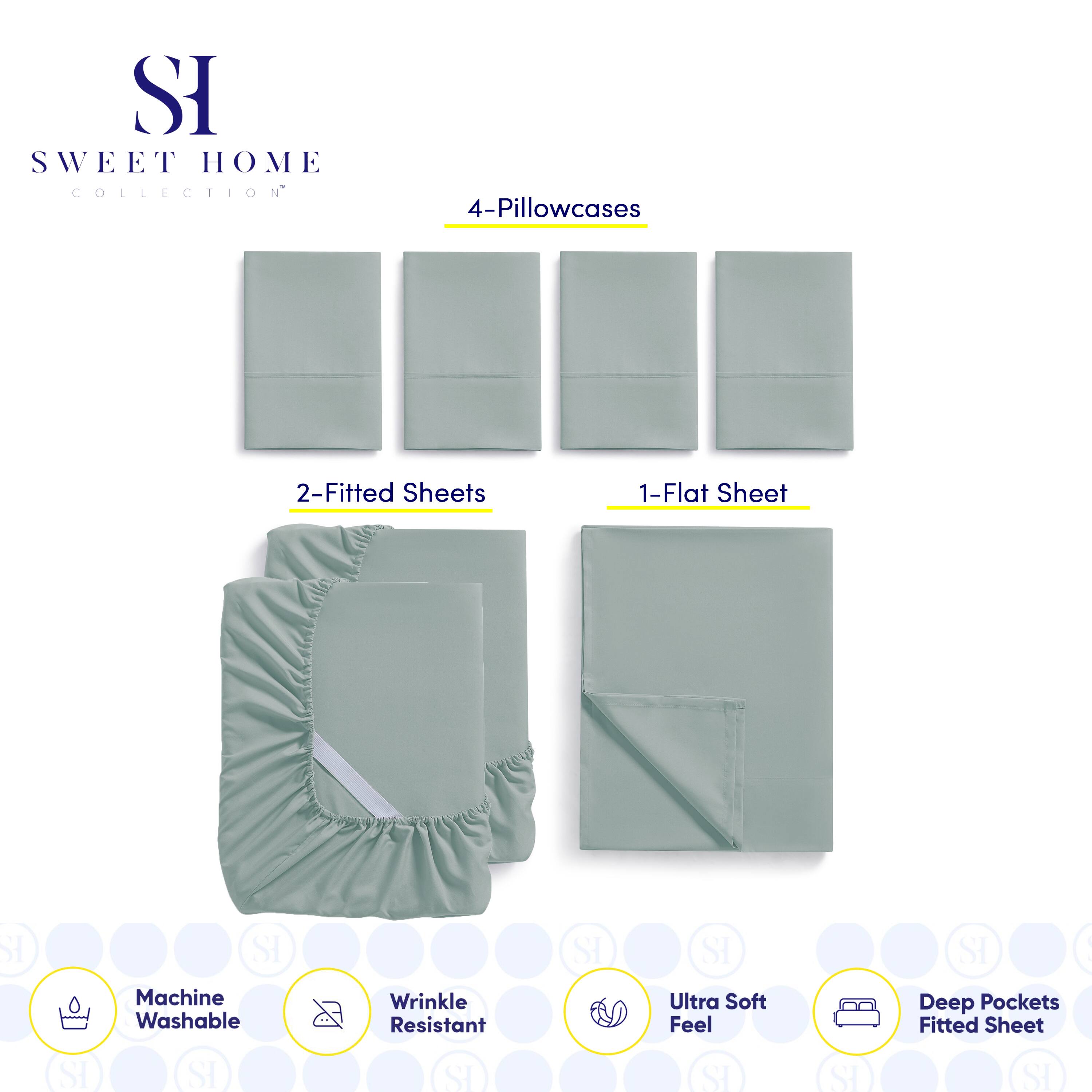 SI SWEET HOME COLLECTION  
4-Pillowcases  
2-Fitted Sheets  
1-Flat Sheet  

SI SI Machine Washable  
SI SI Wrinkle Resistant  
SI SI Ultra Soft Feel  
SI SI Deep Pockets Fitted Sheet  

SI SWEET HOME COLLECTION  
4-Pillowcases  
2-Fitted Sheets  
1-Flat Sheet  

Machine Washable  
Wrinkle Resistant  
Ultra Soft Feel  
Deep Pockets Fitted Sheet