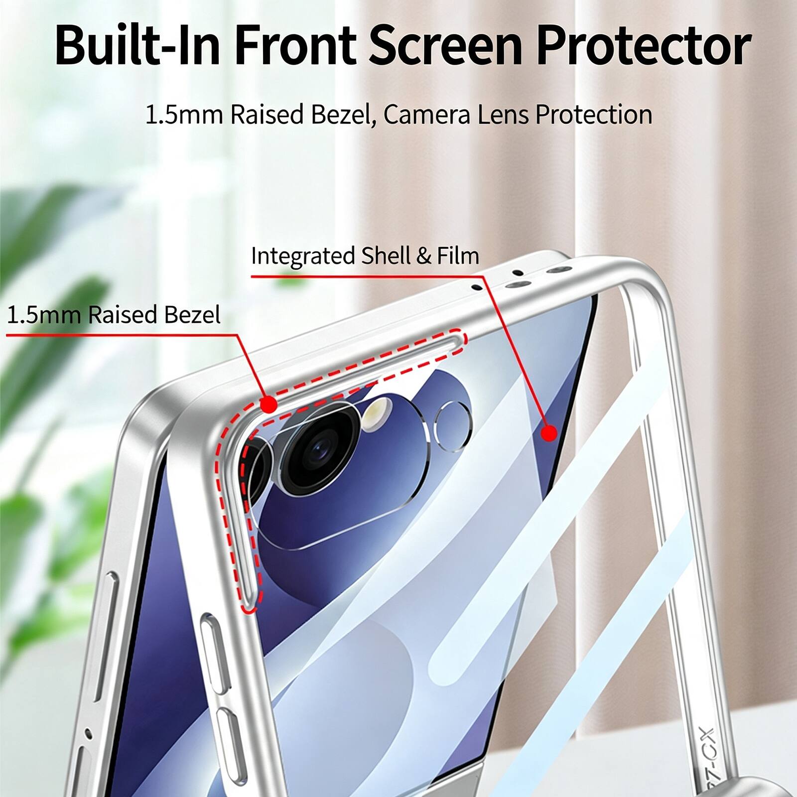 Built-In Front Screen Protector  
1.5mm Raised Bezel, Camera Lens Protection  
Integrated Shell & Film  
1.5mm Raised Bezel