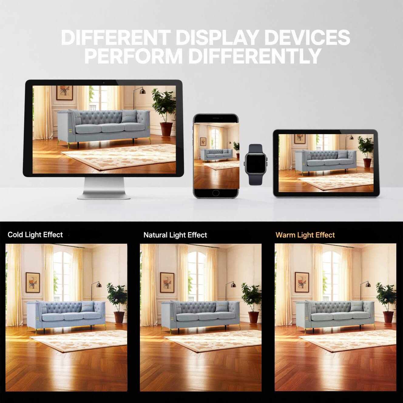 DIFFERENT DISPLAY DEVICES PERFORM DIFFERENTLY

Cold Light Effect  
Natural Light Effect  
Warm Light Effect