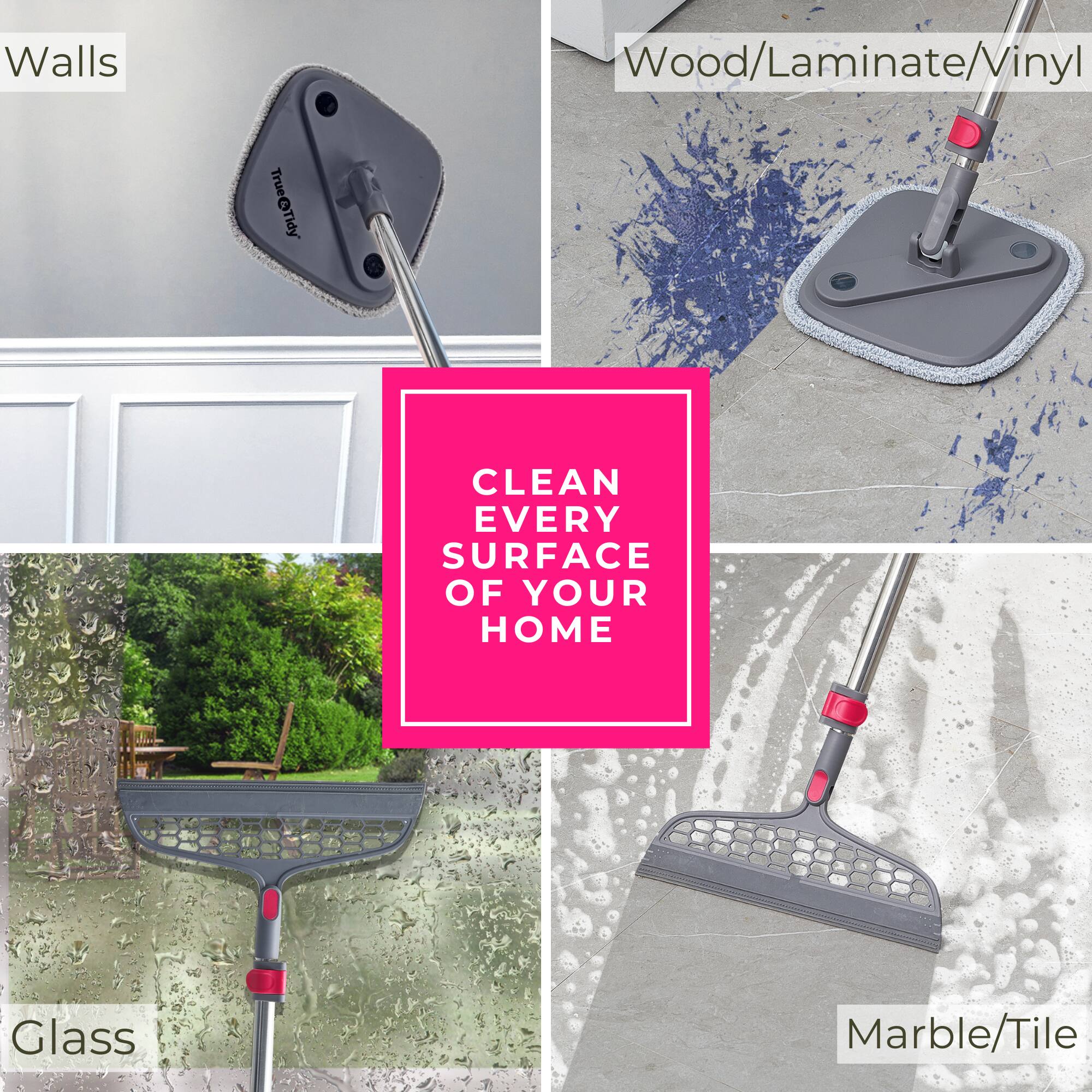 Walls  
Wood/Laminate/Vinyl  
Glass  
Marble/Tile  

CLEAN EVERY SURFACE OF YOUR HOME