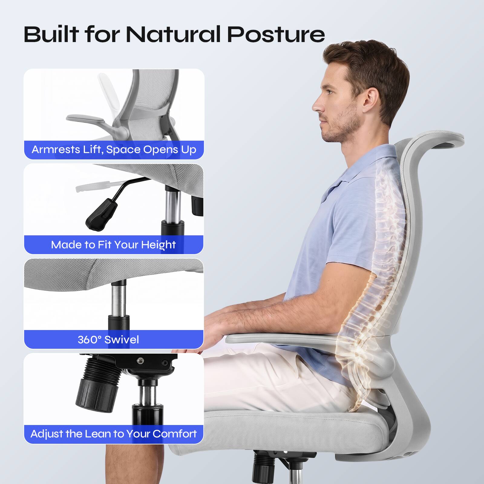 Built for Natural Posture

- Armrests Lift, Space Opens Up
- Made to Fit Your Height
- 360° Swivel
- Adjust the Lean to Your Comfort