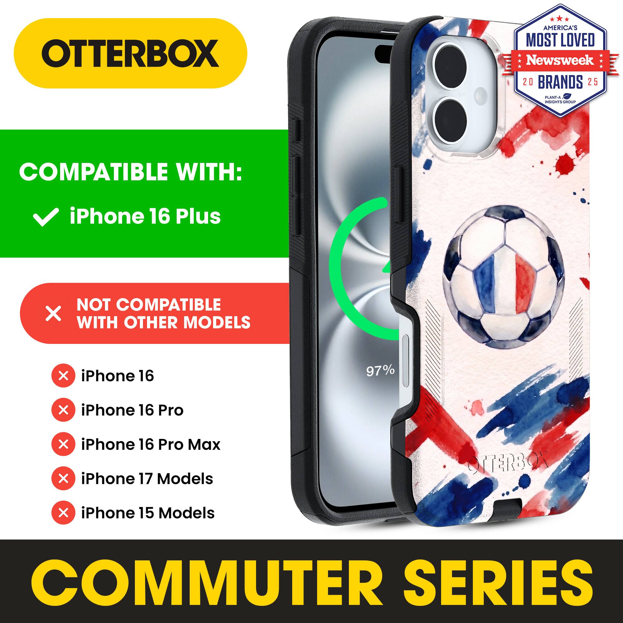 OTTERBOX AMERICA'S MOST LOVED Newsweek 20 BRANDS 25

COMPATIBLE WITH: iPhone 16 Plus

NOT COMPATIBLE WITH OTHER MODELS

iPhone 16
iPhone 16 Pro
iPhone 16 Pro Max
iPhone 17 Models
iPhone 15 Models

COMMUTER SERIES