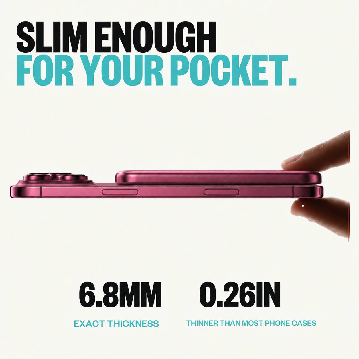 SLIM ENOUGH FOR YOUR POCKET.

6.8MM 0.26IN EXACT THICKNESS THINNER THAN MOST PHONE CASES