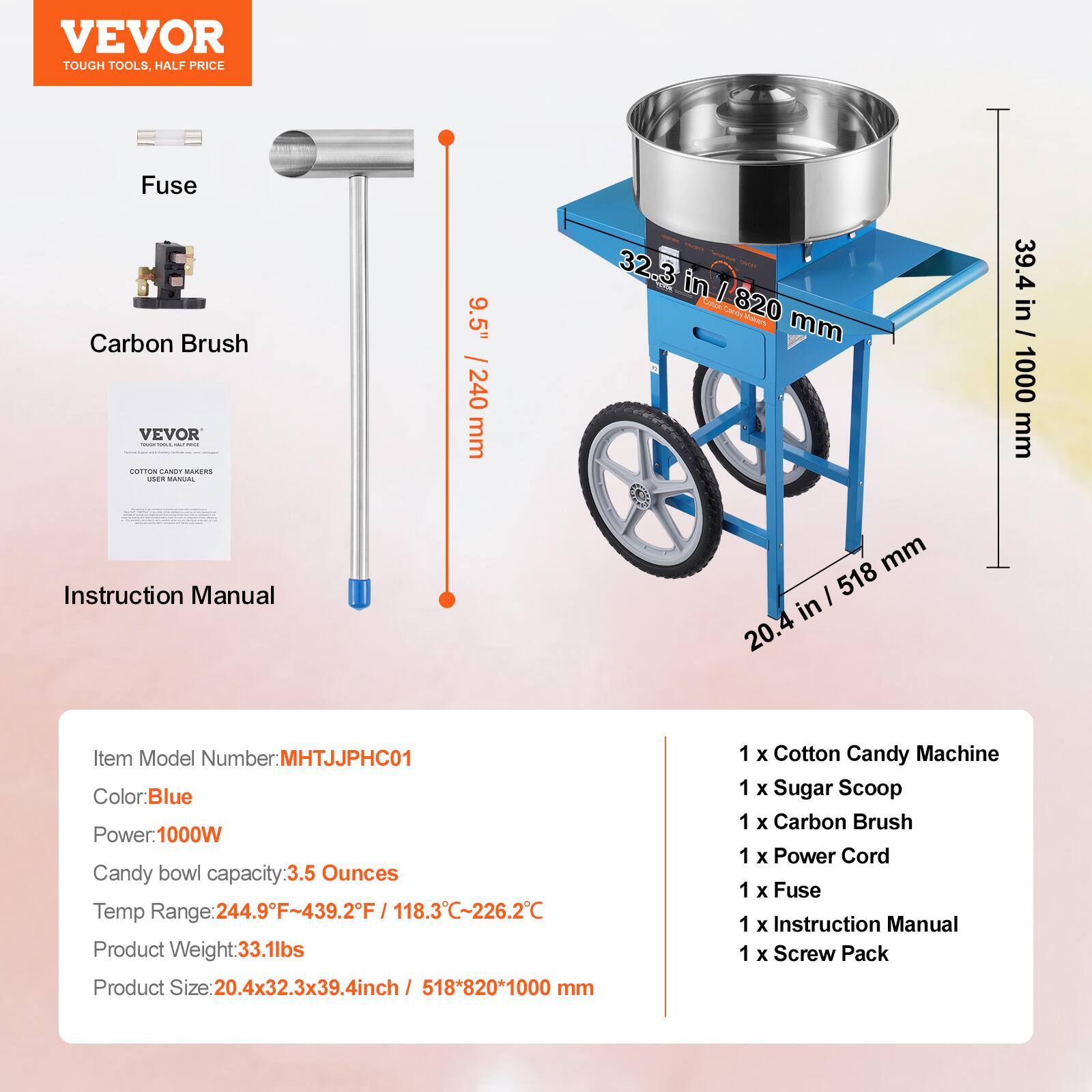 VEVOR TOUGH TOOLS. HALF PRICE

Fuse Carbon Brush

VEVOR

COTTON CANDY MAKER
USER MANUAL

Item Model Number: MHTJJPHC01
Color: Blue
Power: 1000W
Candy bowl capacity: 3.5 Ounces
Temp Range: 244.9°F~439.2°F / 118.3°C~226.2°C
Product Weight: 33.1lbs
Product Size: 20.4x32.3x39.4inch / 518*820*1000 mm

1 x Cotton Candy Machine
1 x Sugar Scoop
1 x Carbon Brush
1 x Power Cord
1 x Fuse
1 x Instruction Manual
1 x Screw Pack
