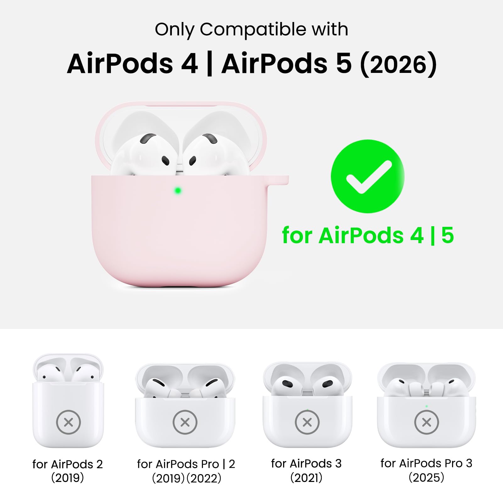Only Compatible with AirPods 4 | AirPods 5 (2026)

for AirPods 4 | 5

for AirPods 2 (2019)

for AirPods Pro 2 (2019) (2022)

for AirPods 3 (2021)

for AirPods Pro 3 (2025)