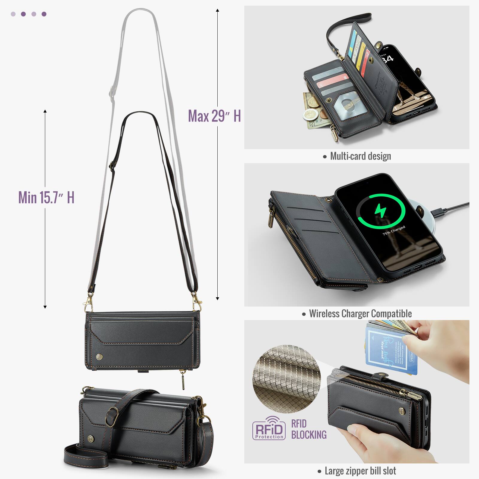 34
Max 29" H
Multi-card design
Min 15.7" H
75% Charged
Wireless Charger Compatible
RFID Protection BLOCKING
Large zipper bill slot