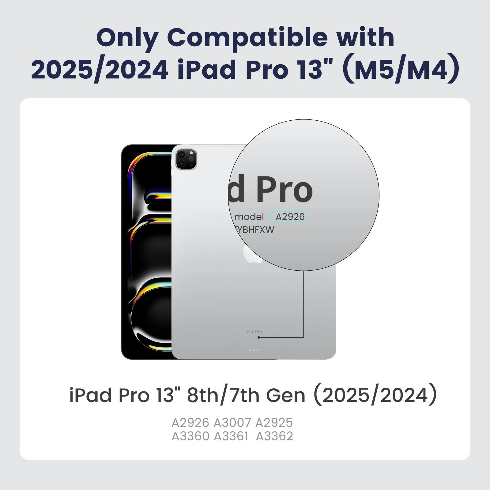 Only Compatible with 2025/2024 iPad Pro 13" (M5/M4)

iPad Pro 13" 8th/7th Gen (2025/2024)
A2926 A3007 A2925 A3360 A3361 A3362
