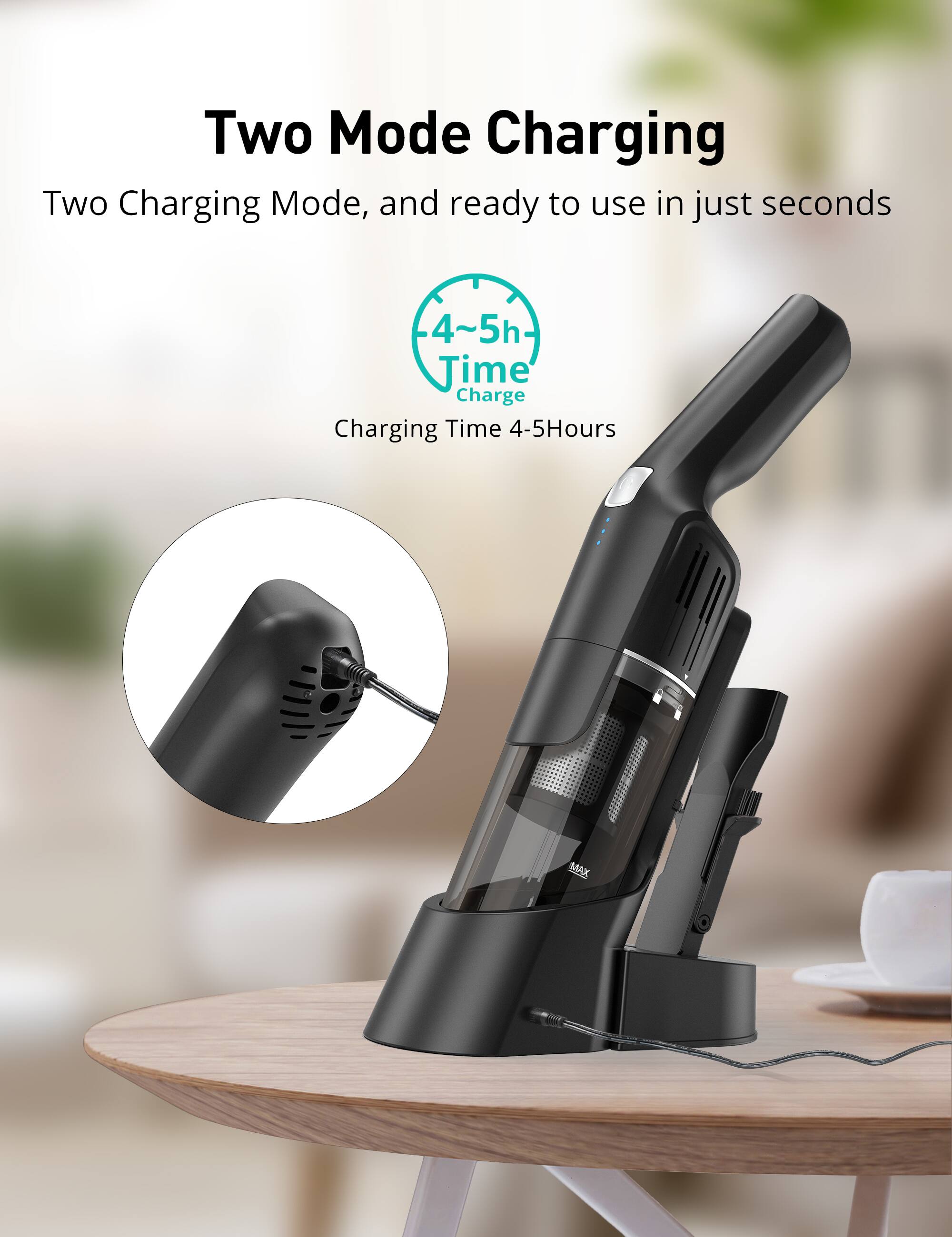 Two Mode Charging  
Two Charging Mode, and ready to use in just seconds  
4~5h Time Charge  
Charging Time 4-5Hours MAX