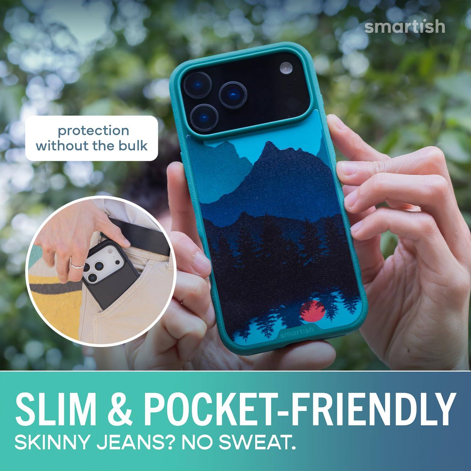 smartish  
protection without the bulk  
SLIM & POCKET-FRIENDLY  
SKINNY JEANS? NO SWEAT.