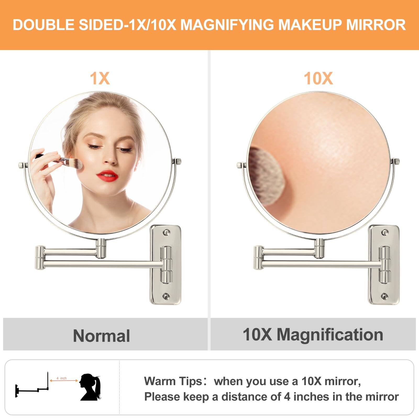 DOUBLE SIDED-1X/10X MAGNIFYING MAKEUP MIRROR

1X

Normal

10X

10X Magnification

Warm Tips: when you use a 10X mirror, Please keep a distance of 4 inches in the mirror