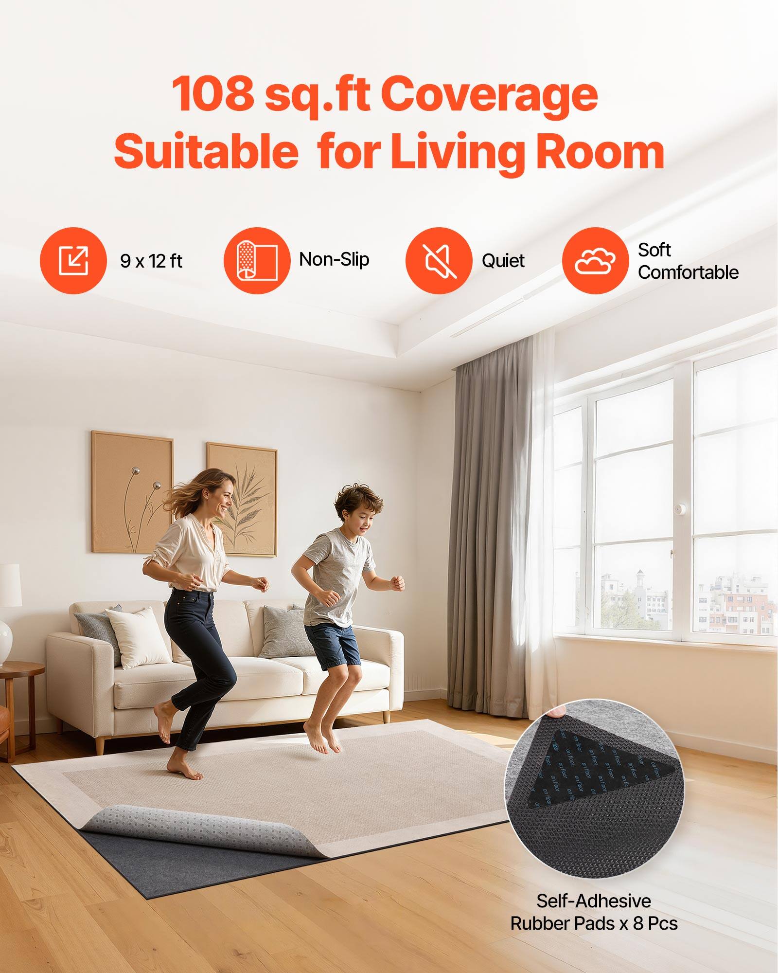 108 sq.ft Coverage Suitable for Living Room  
9 x 12 ft  
Non-Slip Quiet Soft Comfortable  
Self-Adhesive Rubber Pads x 8 Pcs