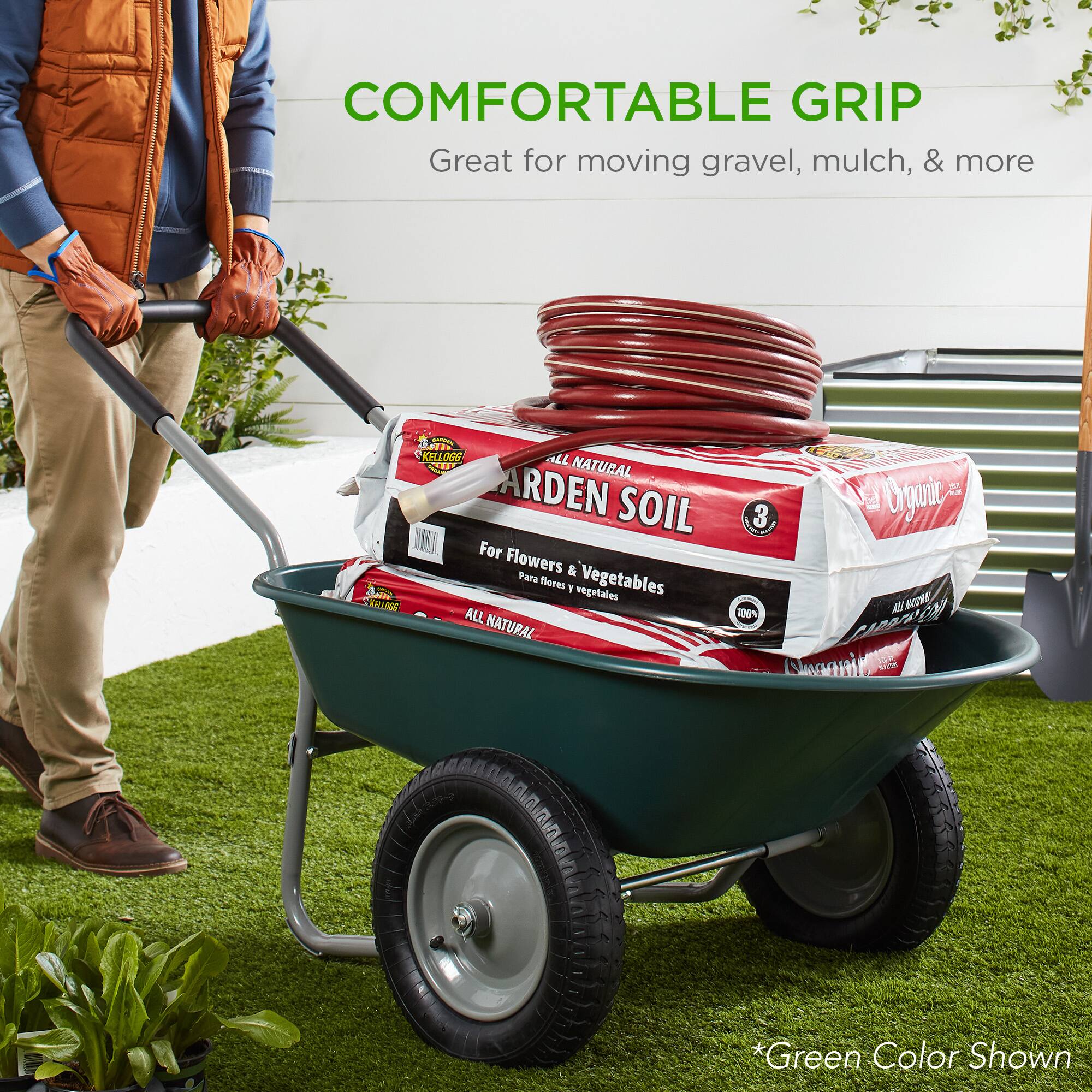 COMFORTABLE GRIP  
Great for moving gravel, mulch, & more  

SKILLOGG  
ALL NATURAL  
ARDEN SOIL  
For Flowers & Vegetables  
ALL NATURAL  
100% Organic  

*Green Color Shown