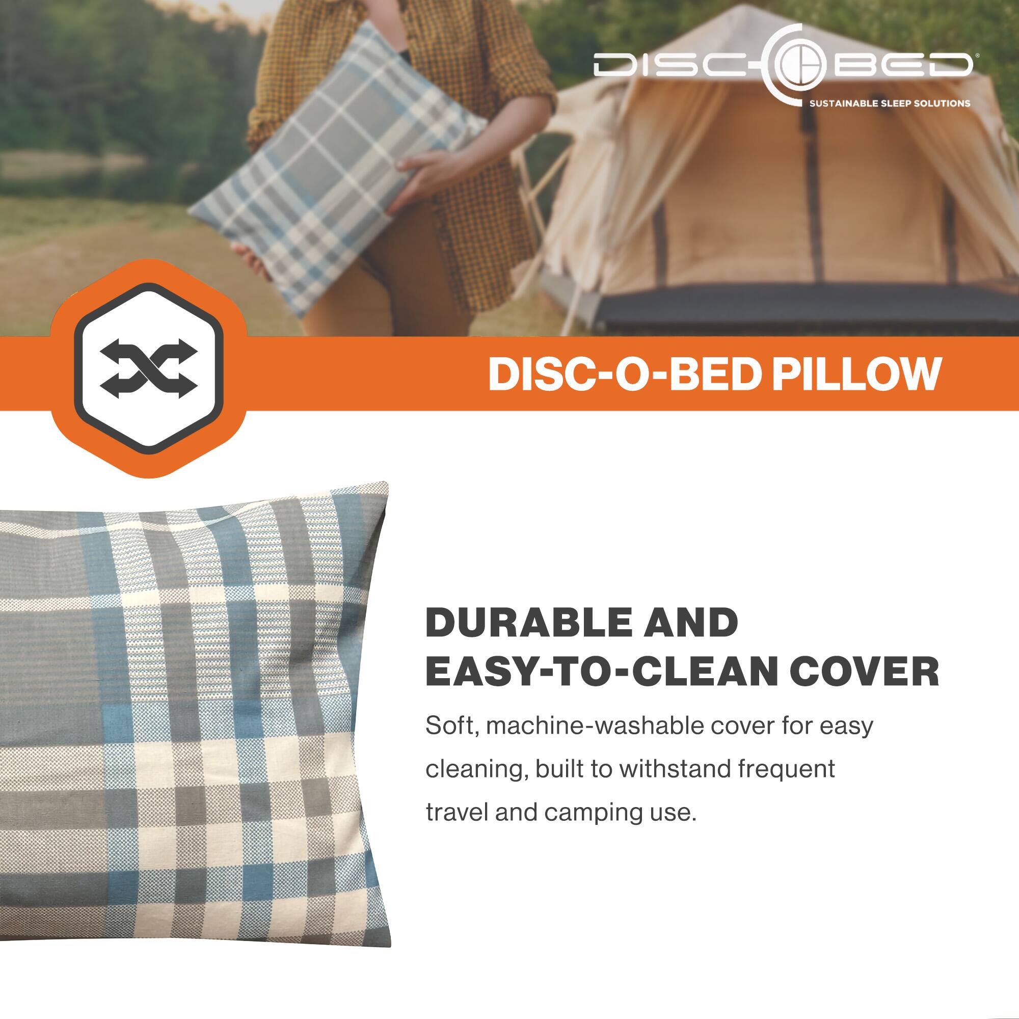 DISC BED  
SUSTAINABLE SLEEP SOLUTIONS  

DISC-O-BED PILLOW  

DURABLE AND EASY-TO-CLEAN COVER  
Soft, machine-washable cover for easy cleaning, built to withstand frequent travel and camping use.