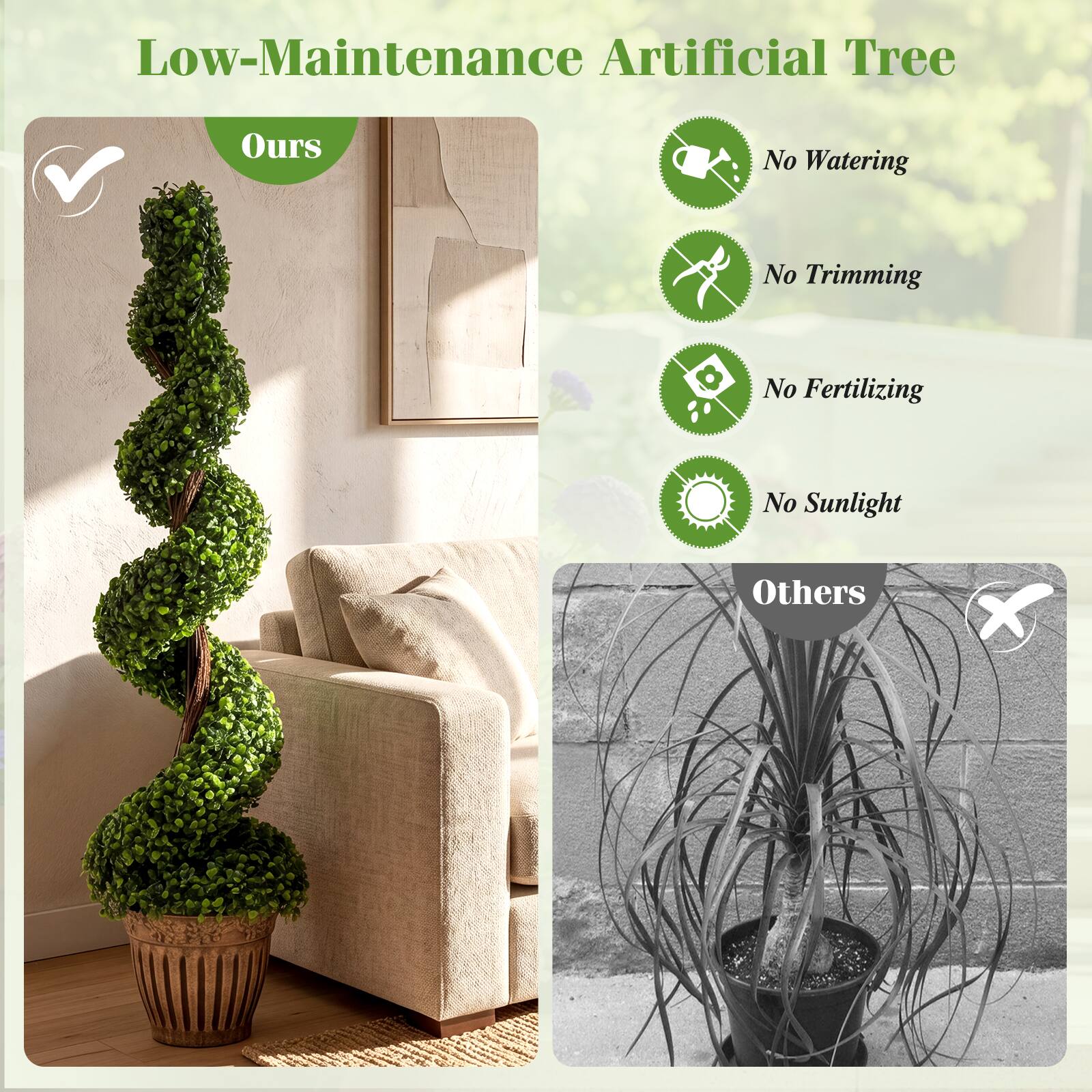 Low-Maintenance Artificial Tree

Ours
- No Watering
- No Trimming
- No Fertilizing
- No Sunlight

Others