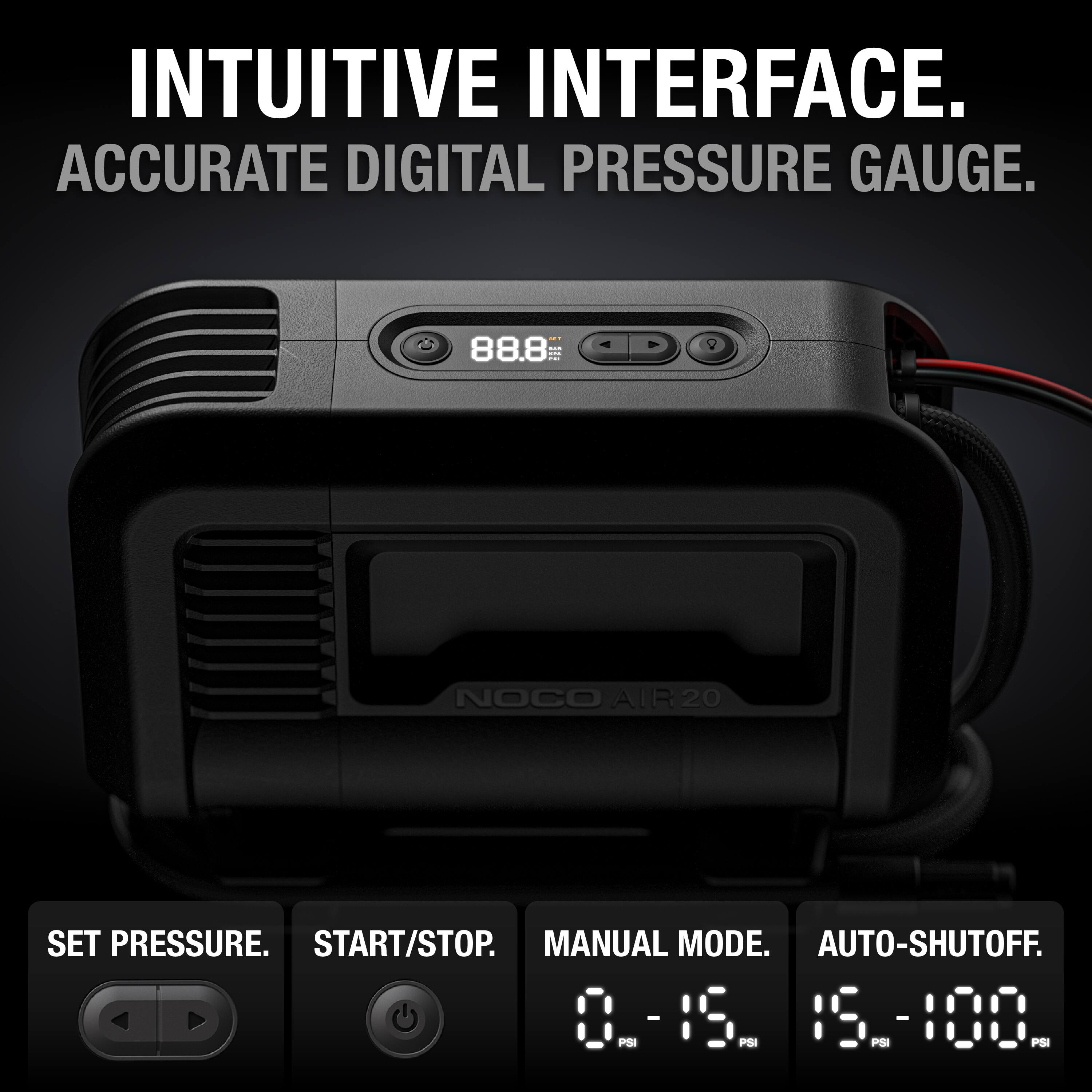INTUITIVE INTERFACE.  
ACCURATE DIGITAL PRESSURE GAUGE.  

SET PRESSURE.  
START/STOP.  
MANUAL MODE.  
AUTO-SHUTOFF.  

0 - 15 PSI  
15 - 100 PSI