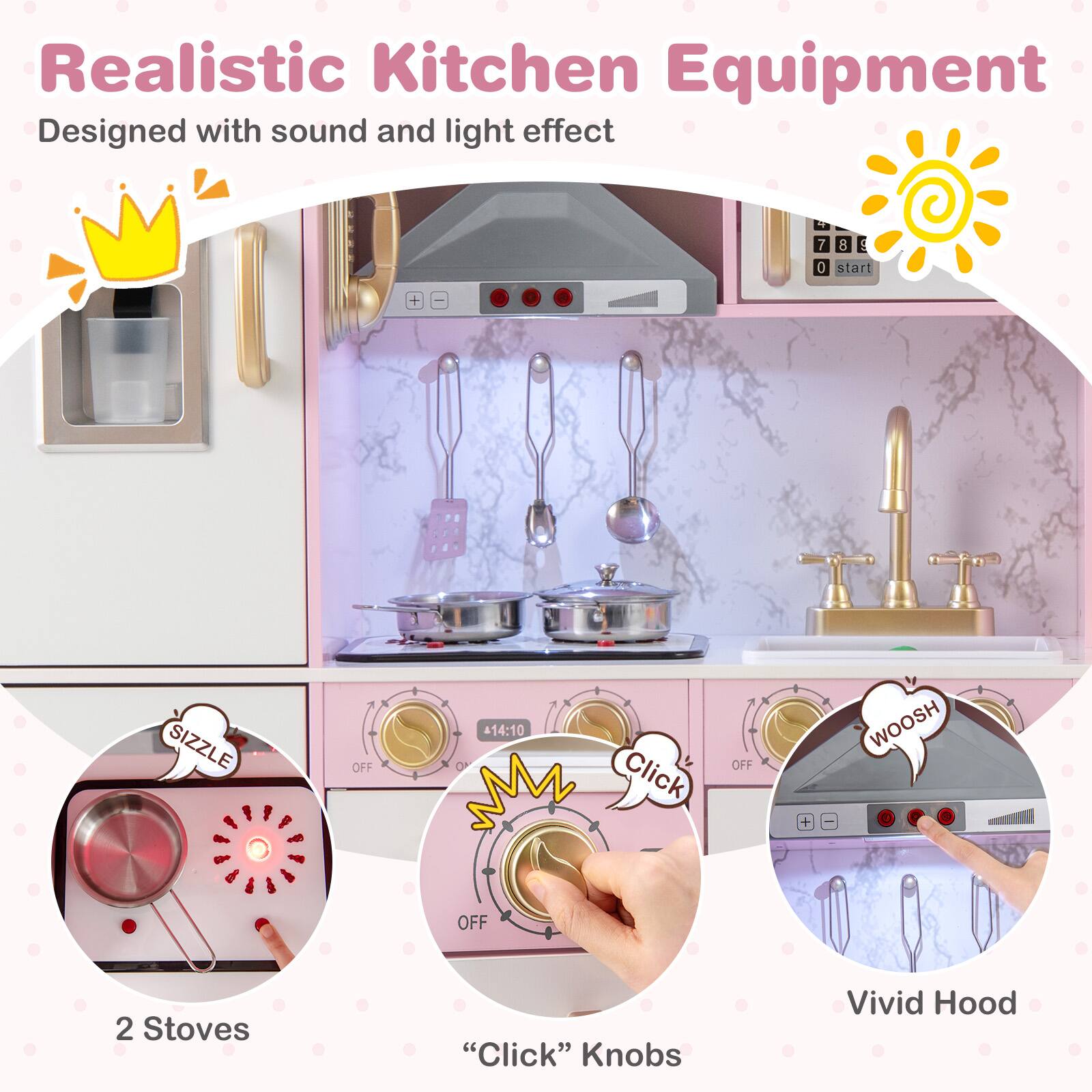 Realistic Kitchen Equipment  
Designed with sound and light effect  

2 Stoves  
“Click” Knobs  
Vivid Hood  

Sizzle  
Click  
Woosh