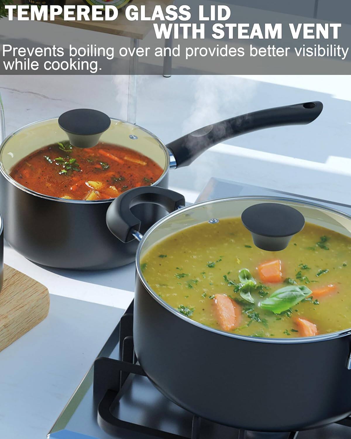 TEMPERED GLASS LID WITH STEAM VENT  
Prevents boiling over and provides better visibility while cooking.