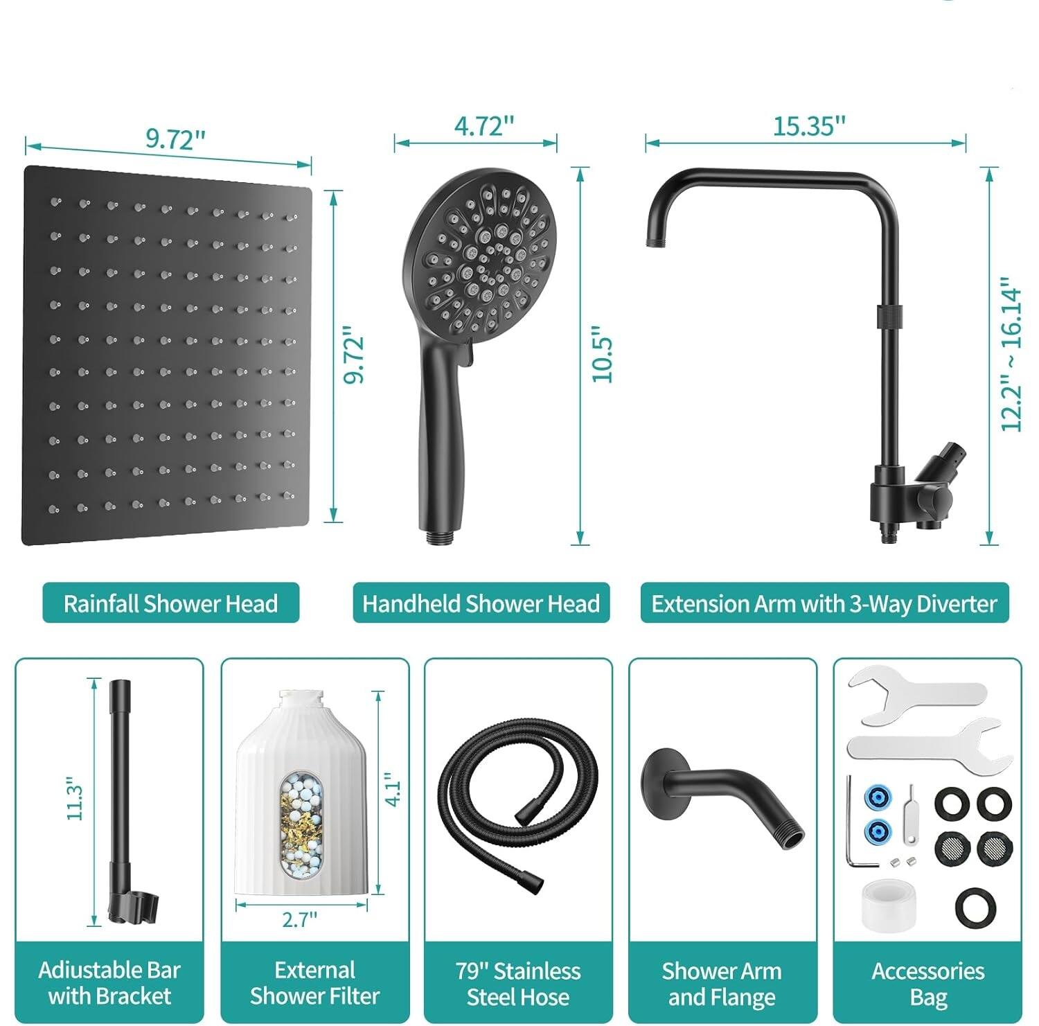 9.72" 4.72" 15.35" 9.72" 3 10.5" 12.2"~16.14" 12.2" Rainfall Shower Head Handheld Shower Head Extension Arm with 3-Way Diverter 11.3" 4.1" 2.7" Adjustable Bar with Bracket External Shower Filter 79" Stainless Steel Hose Shower Arm and Flange Accessories Bag