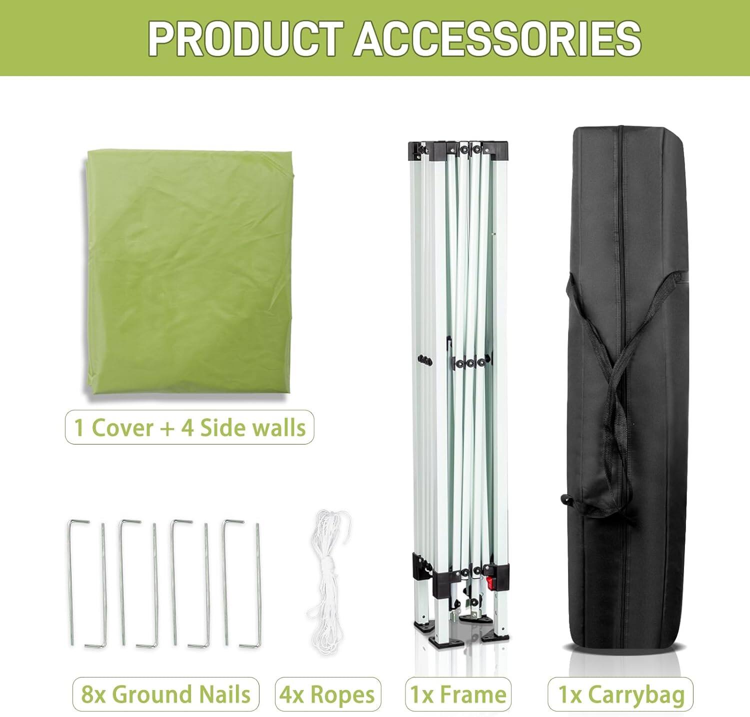 PRODUCT ACCESSORIES

1 Cover + 4 Side walls

8x Ground Nails

4x Ropes

1x Frame

1x Carrybag