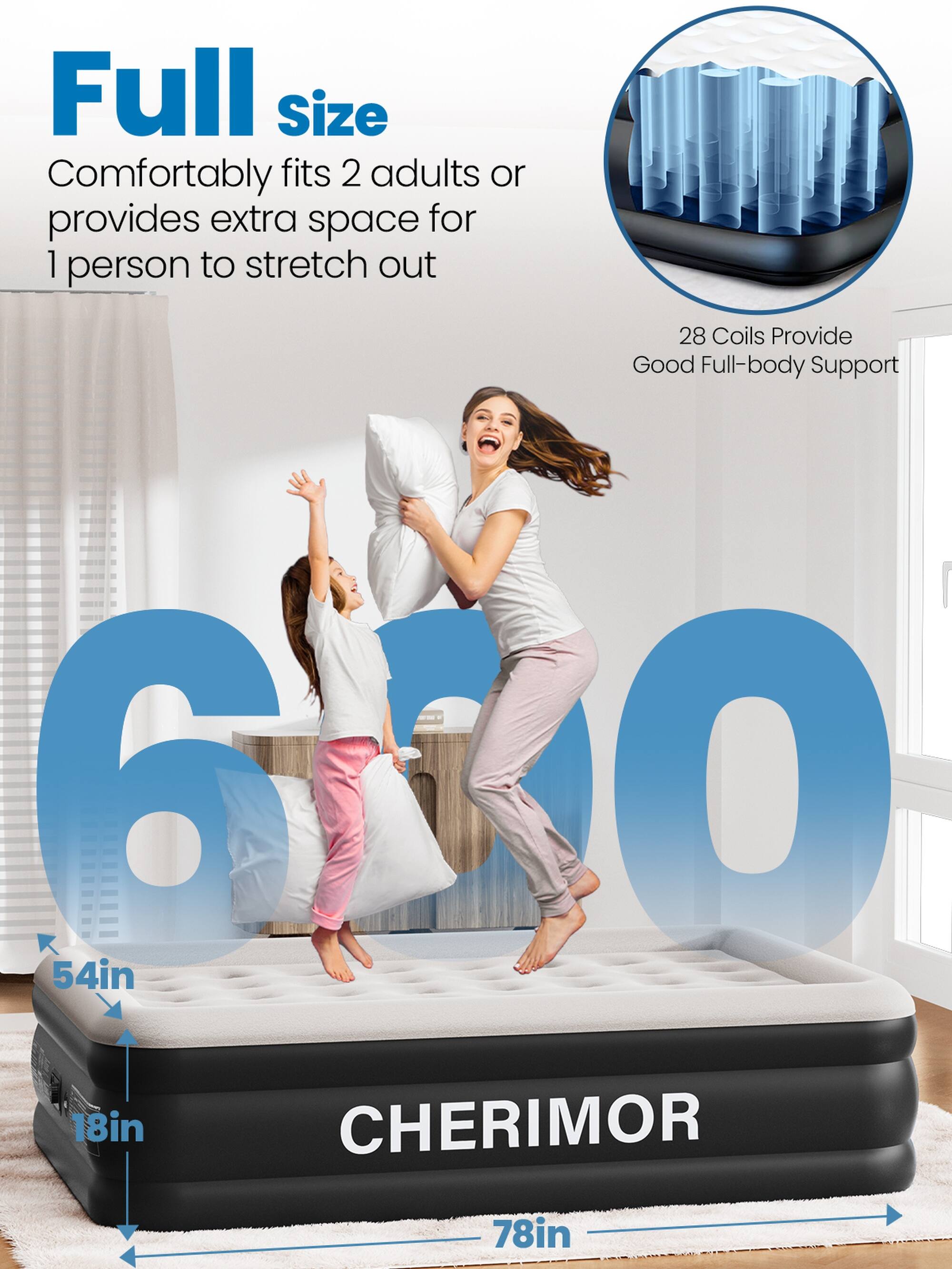 Full Size  
Comfortably fits 2 adults or provides extra space for 1 person to stretch out  

28 Coils Provide Good Full-body Support  

600  
54in x 18in  
CHERIMOR  
78in