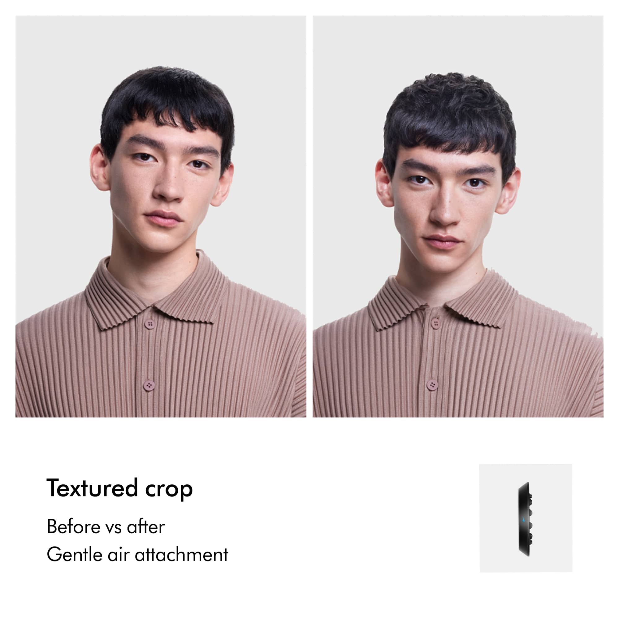 Textured crop
Before vs after
Gentle air attachment
