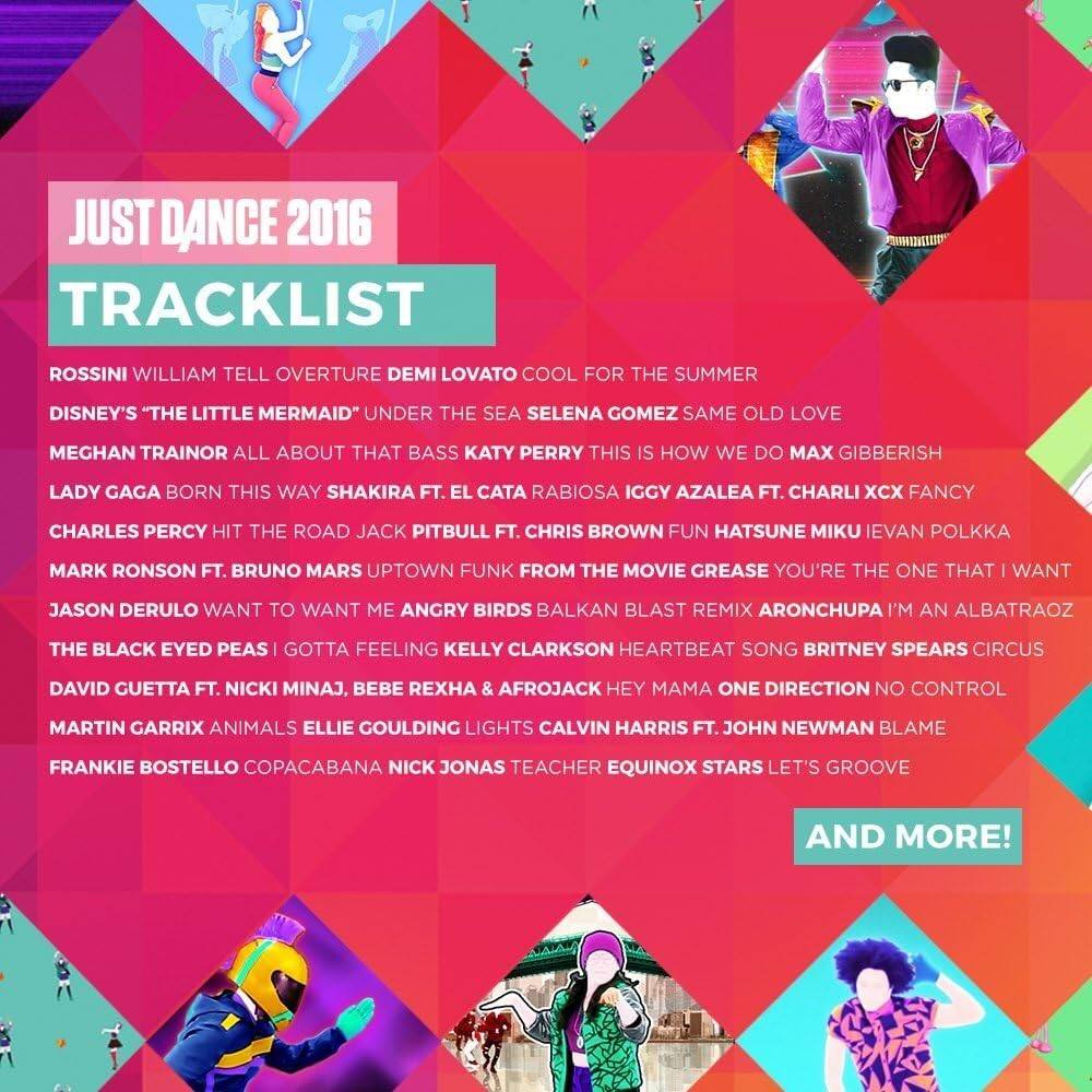 JUST DANCE 2016 TRACKLIST

ROSSINI WILLIAM TELL OVERTURE  
DEMI LOVATO COOL FOR THE SUMMER  
DISNEY'S "THE LITTLE MERMAID" UNDER THE SEA  
SELENA GOMEZ SAME OLD LOVE  
MEGHAN TRAINOR ALL ABOUT THAT BASS  
KATY PERRY THIS IS HOW WE DO  
MAX GIBBERISH  
LADY GAGA BORN THIS WAY  
SHAKIRA FT. EL CATA RABIOSA  
IGGY AZALEA FT. CHARLI XCX FANCY  
CHARLES PERCY HIT THE ROAD JACK  
PITBULL FT. CHRIS BROWN FUN  
HATSUNE MIKU IEVAN POLKKA  
MARK RONSON FT. BRUNO MARS UPTOWN FUNK  
FROM THE MOVIE GREASE YOU'RE THE ONE THAT I WANT  
JASON DERULO WANT TO WANT ME  
ANGRY BIRDS  
THE BLACK EYED PEAS I GOTTA FEELING  
KELLY CLARKSON HEARTBEAT SONG  
BRITNEY SPEARS CIRCUS  
DAVID GUETTA FT. NICKI MINAJ, BEBE