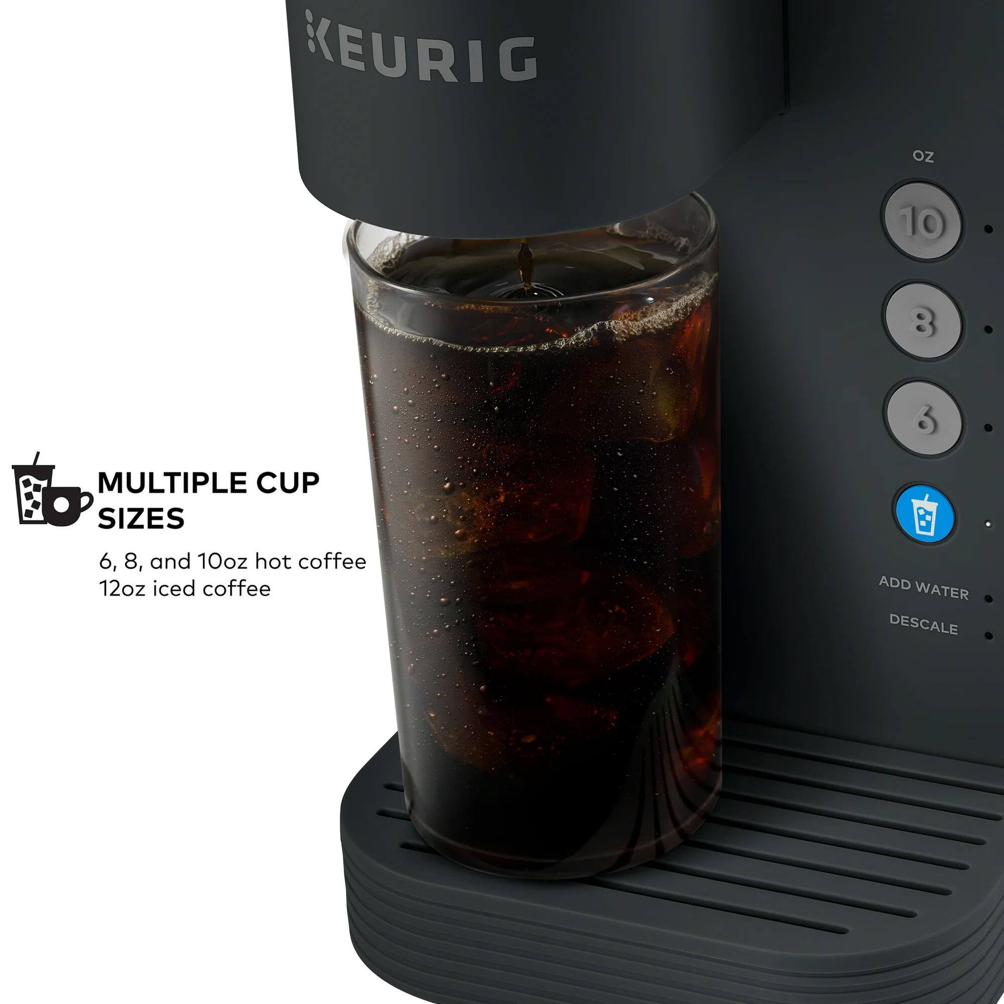 KEURIG oz 10 3 MULTIPLE CUP SIZES 6, 8, and 10oz hot coffee 12oz iced coffee 3 ADD WATER DESCALE
