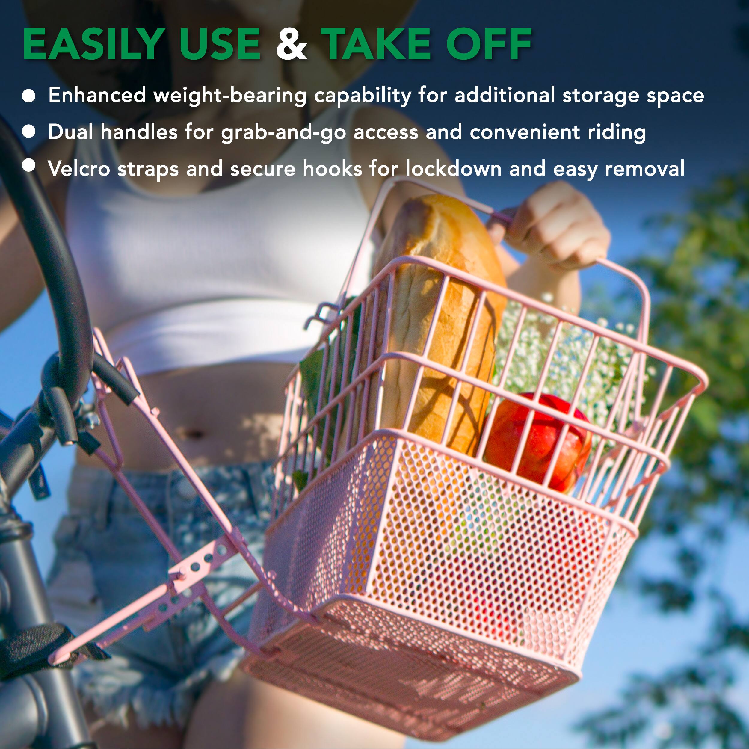 EASILY USE & TAKE OFF

- Enhanced weight-bearing capability for additional storage space
- Dual handles for grab-and-go access and convenient riding
- Velcro straps and secure hooks for lockdown and easy removal