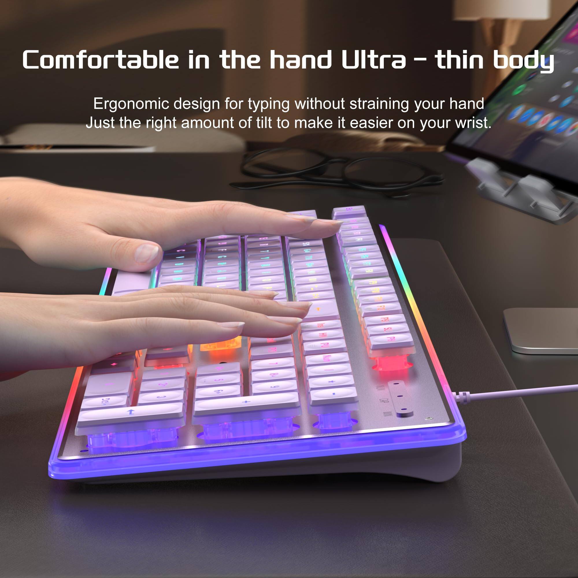 Comfortable in the hand  
Ultra-thin body  
Ergonomic design for typing without straining your hand  
Just the right amount of tilt to make it easier on your wrist.