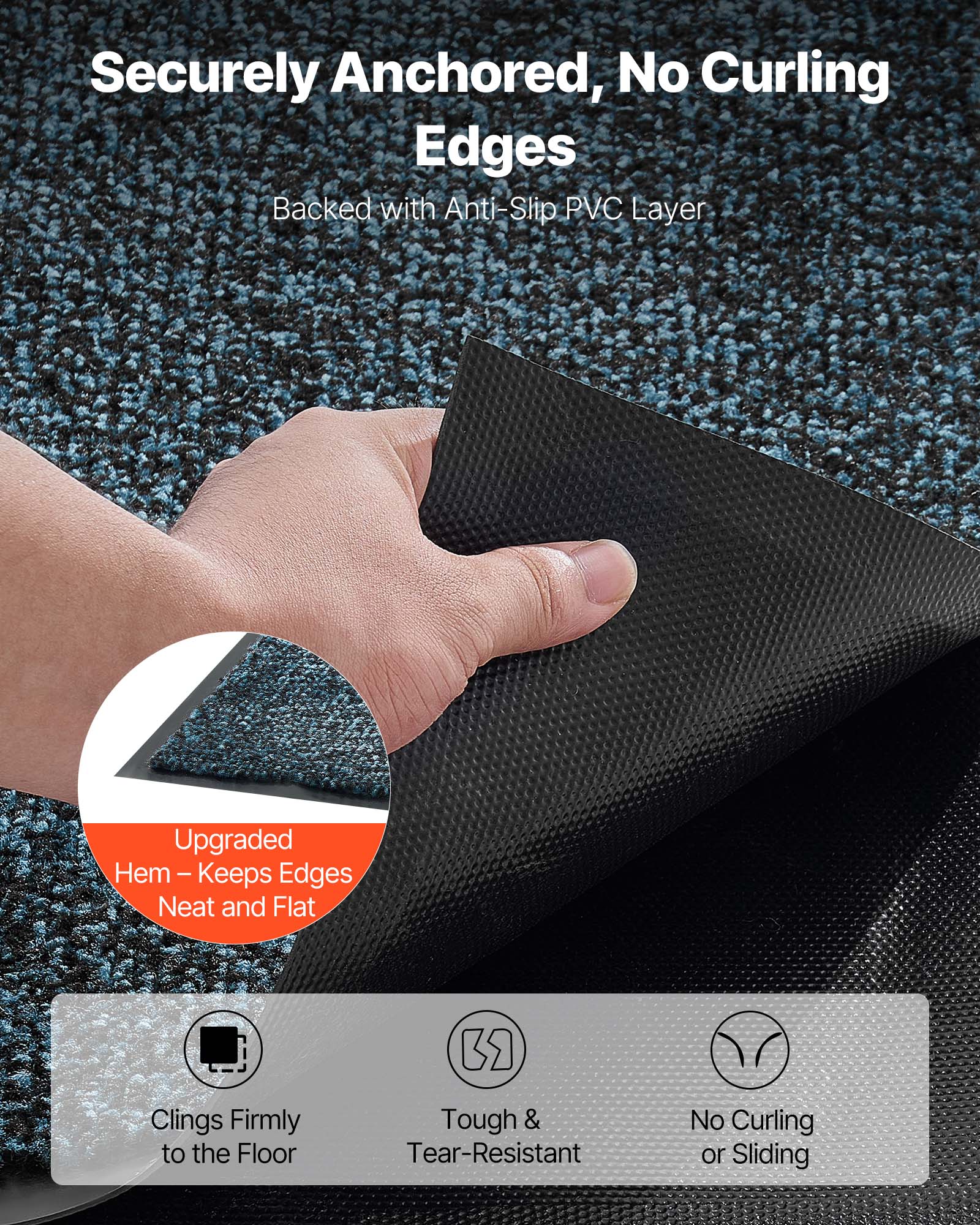 Securely Anchored, No Curling Edges  
Backed with Anti-Slip PVC Layer  

Upgraded Hem – Keeps Edges Neat and Flat  

Clinging Firmly to the Floor  
Tough & Tear-Resistant  
No Curling or Sliding