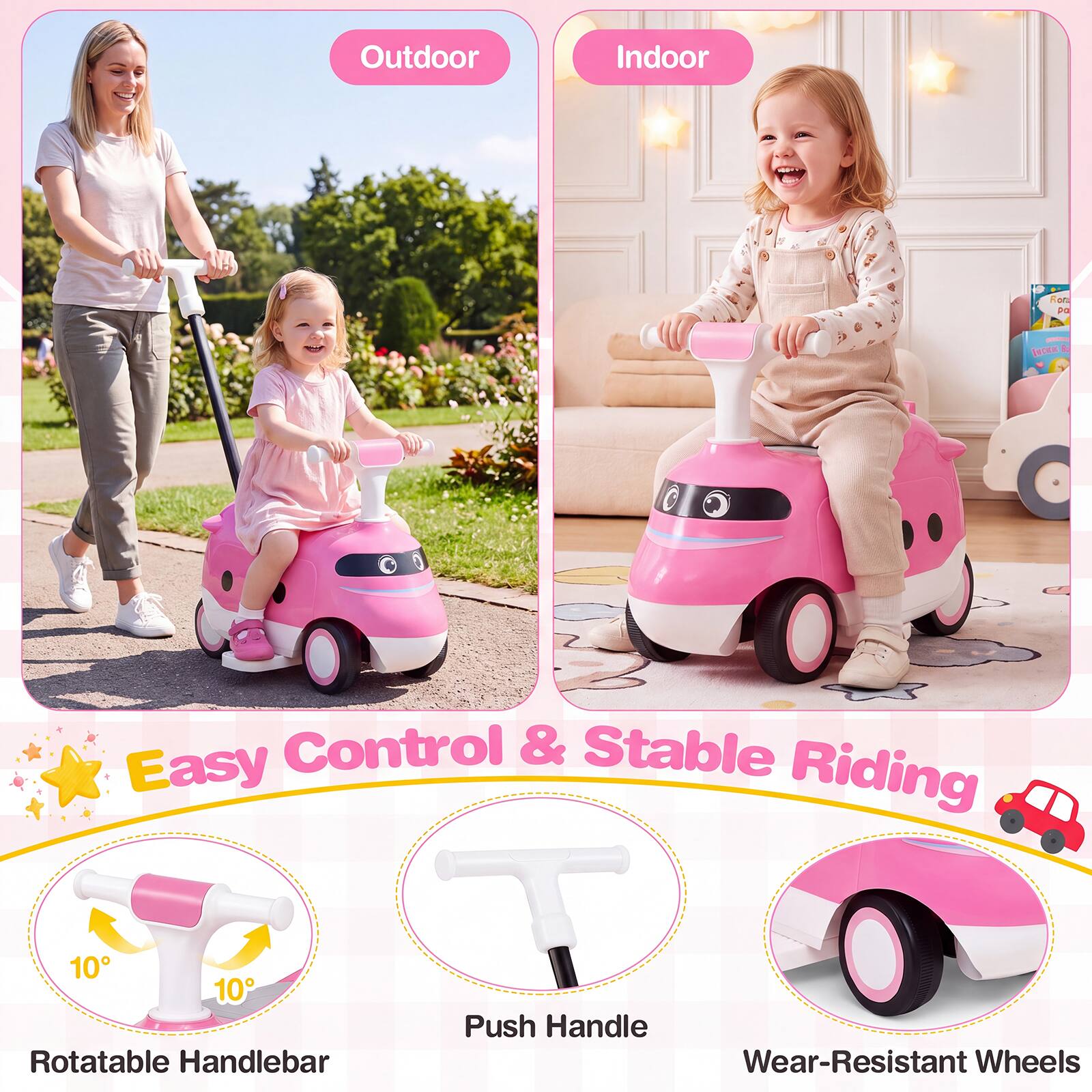 Outdoor  
Indoor  
Easy Control & Stable Riding  
10° Rotatable Handlebar  
Push Handle  
Wear-Resistant Wheels