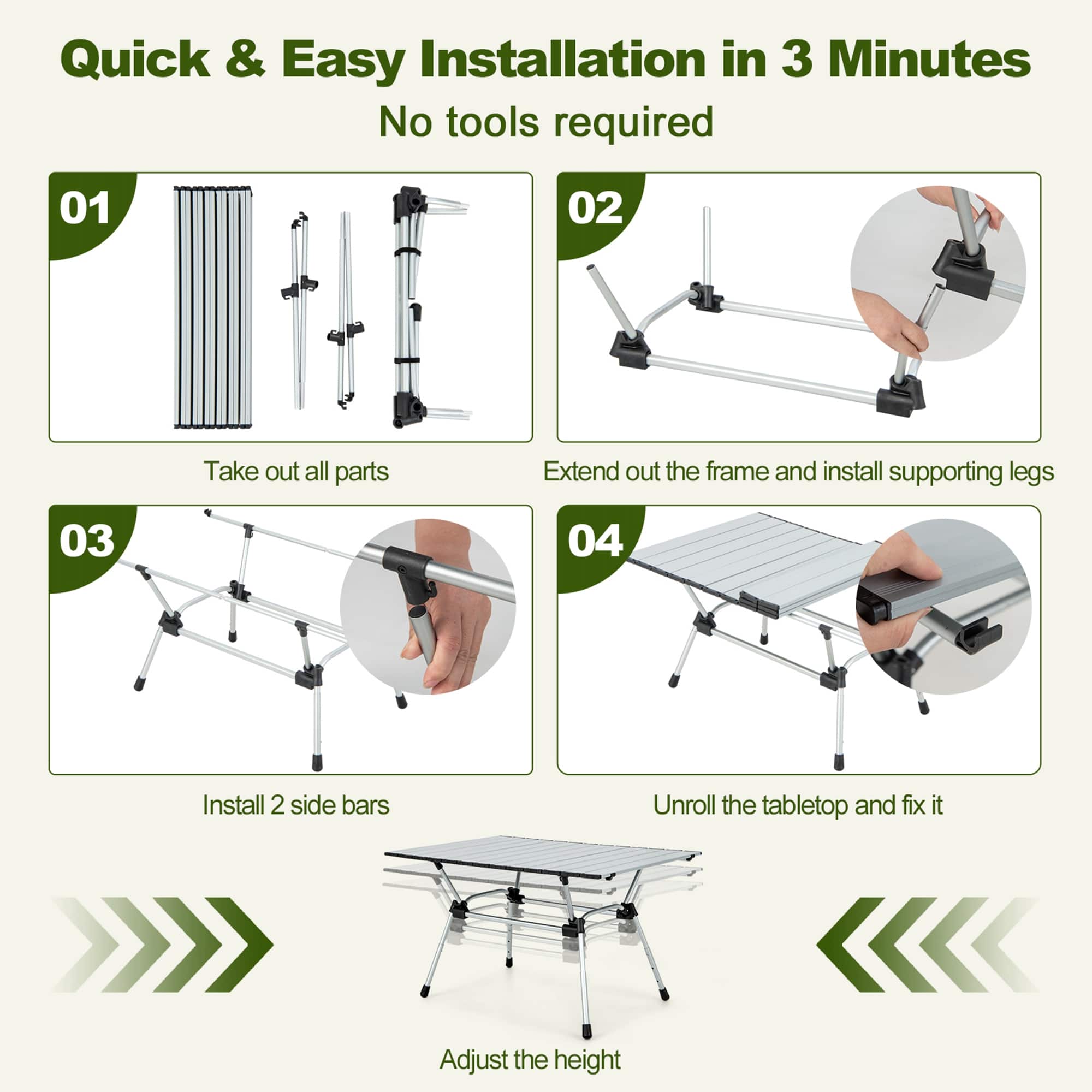 Quick & Easy Installation in 3 Minutes No tools required.
01: Take out all parts.
02: Extend out the frame and install supporting legs.
03: Install 2 side bars.
04: Unroll the tabletop and fix it.
05: Adjust the height.