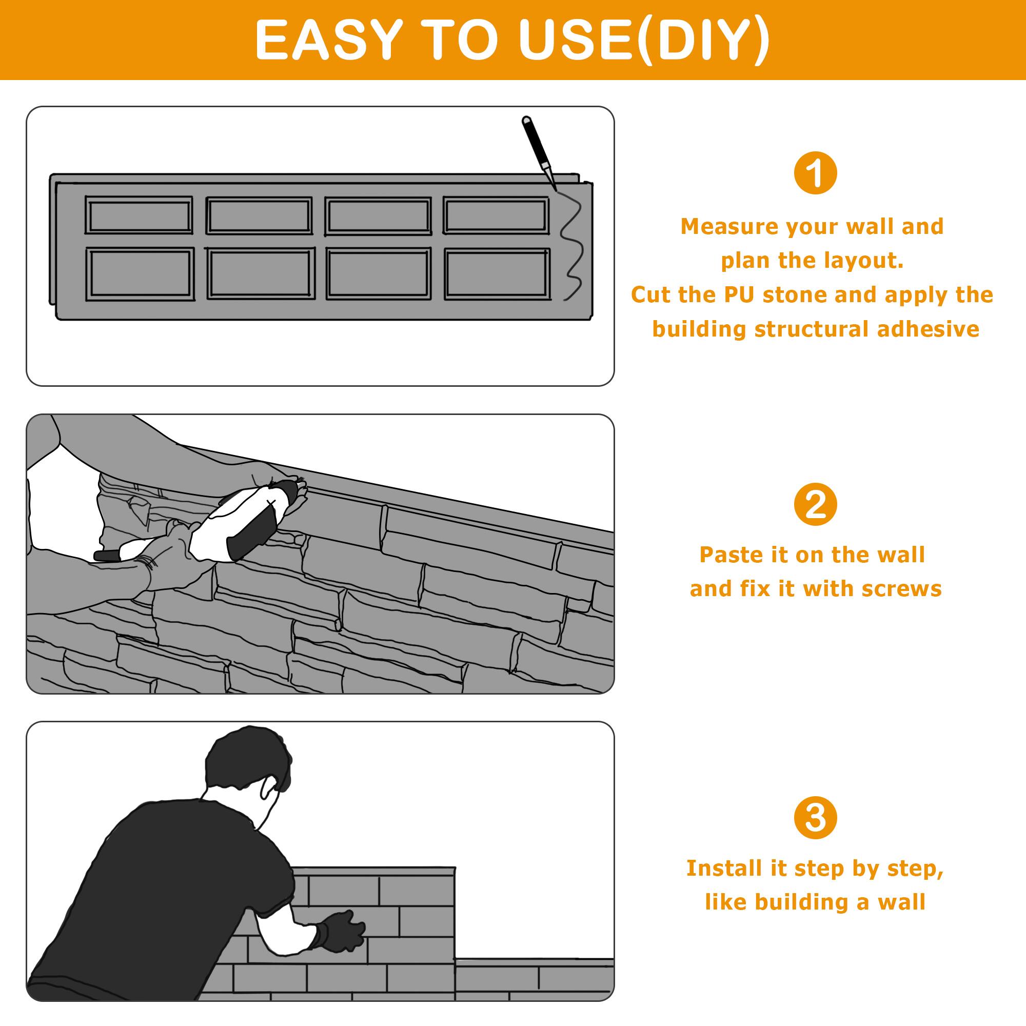 EASY TO USE(DIY)

1. Measure your wall and plan the layout. Cut the PU stone and apply the building structural adhesive.
2. Paste it on the wall and fix it with screws.
3. Install it step by step, like building a wall.