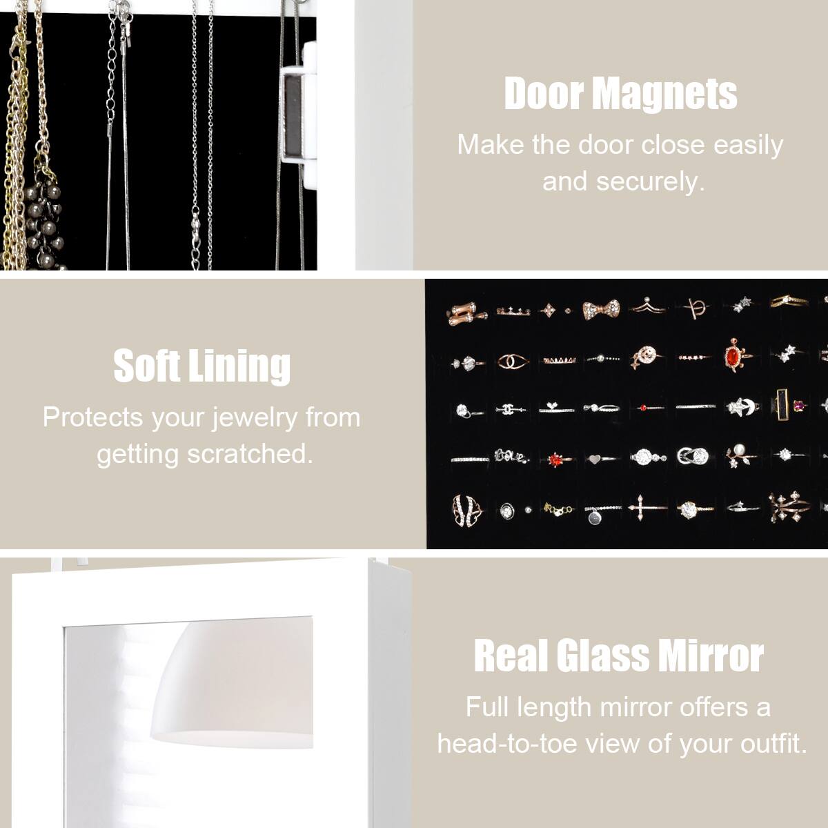 Door Magnets: Make the door close easily and securely.
Soft Lining: Protects your jewelry from getting scratched.
Real Glass Mirror: Full length mirror offers a head-to-toe view of your outfit.