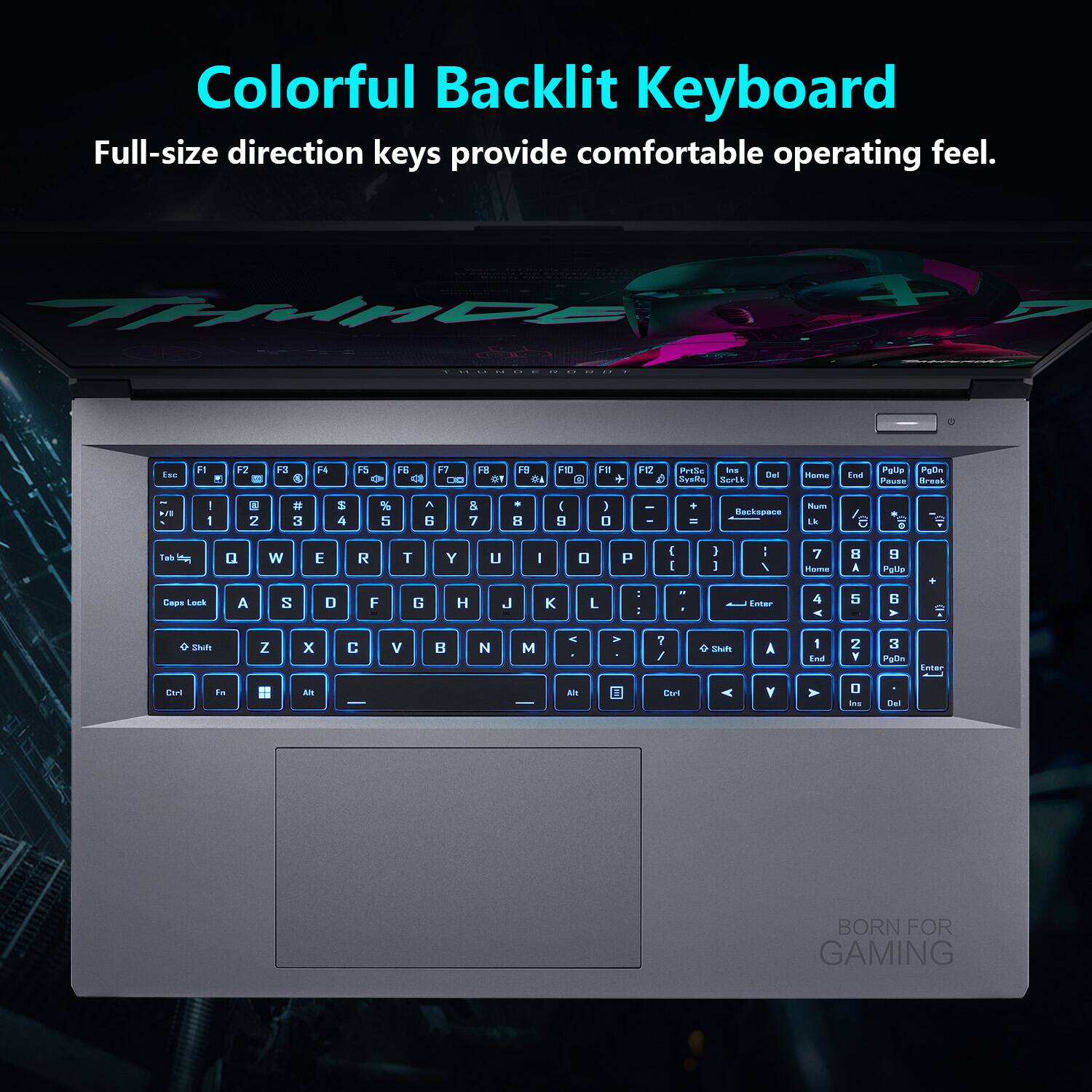 Colorful Backlit Keyboard  
Full-size direction keys provide comfortable operating feel.  

BORN FOR GAMING