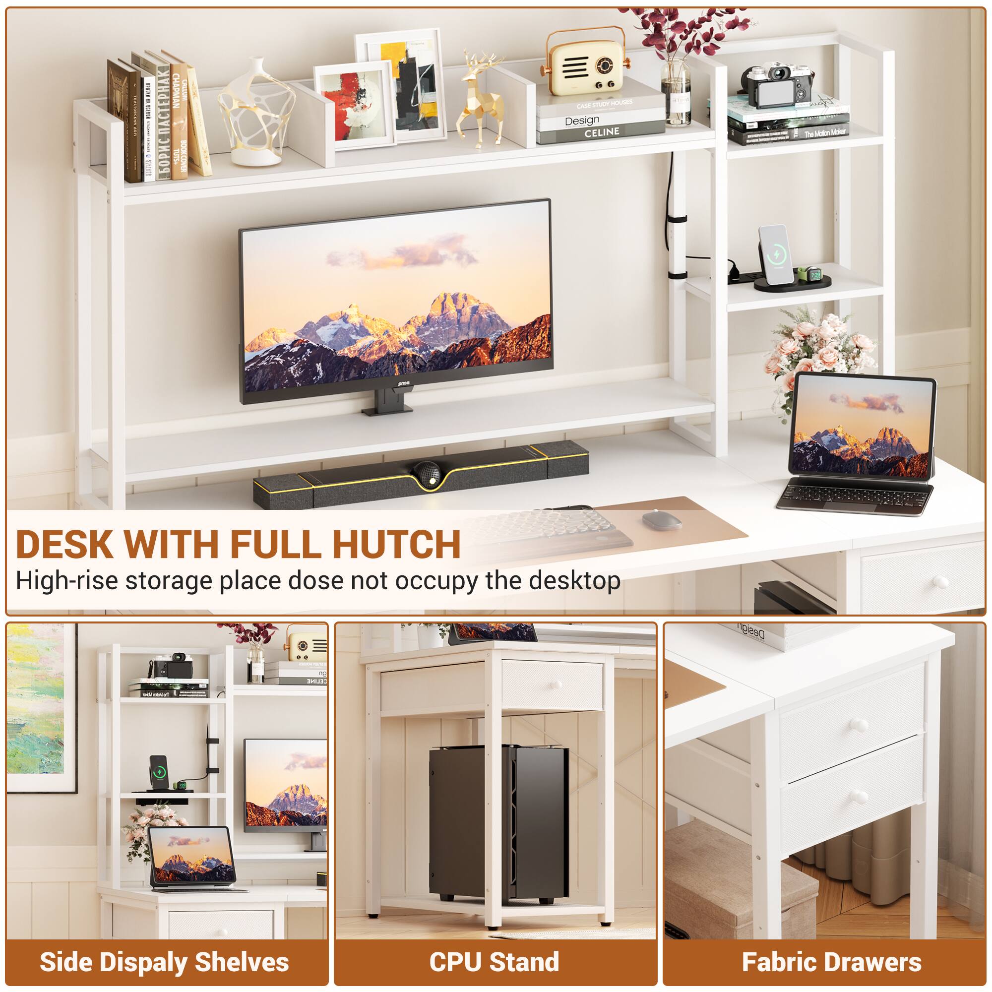DESK WITH FULL HUTCH  
High-rise storage place dose not occupy the desktop

Side Display Shelves  
CPU Stand  
Fabric Drawers