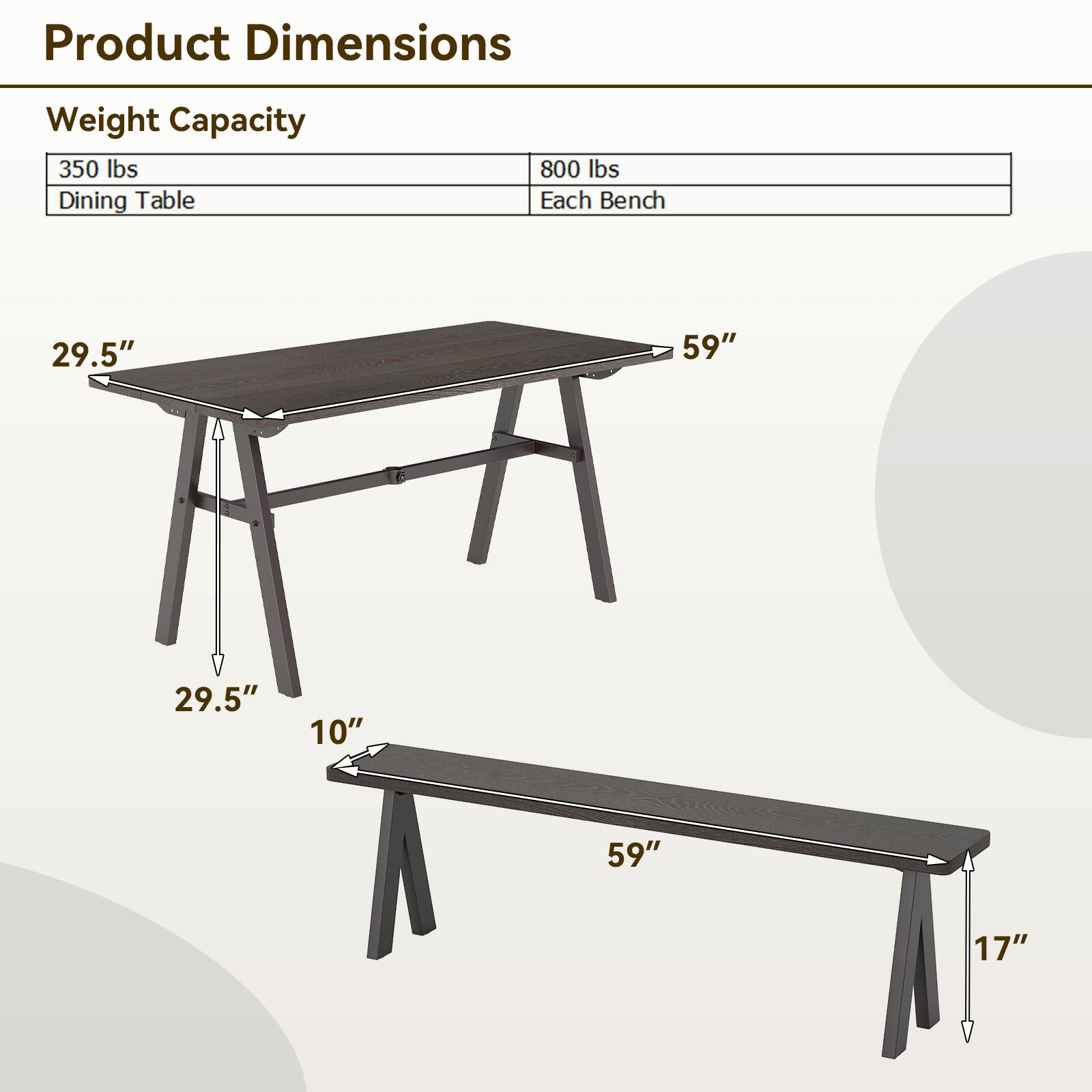 Product Dimensions Weight Capacity:

* Dining Table: 350 lbs
* Each Bench: 800 lbs