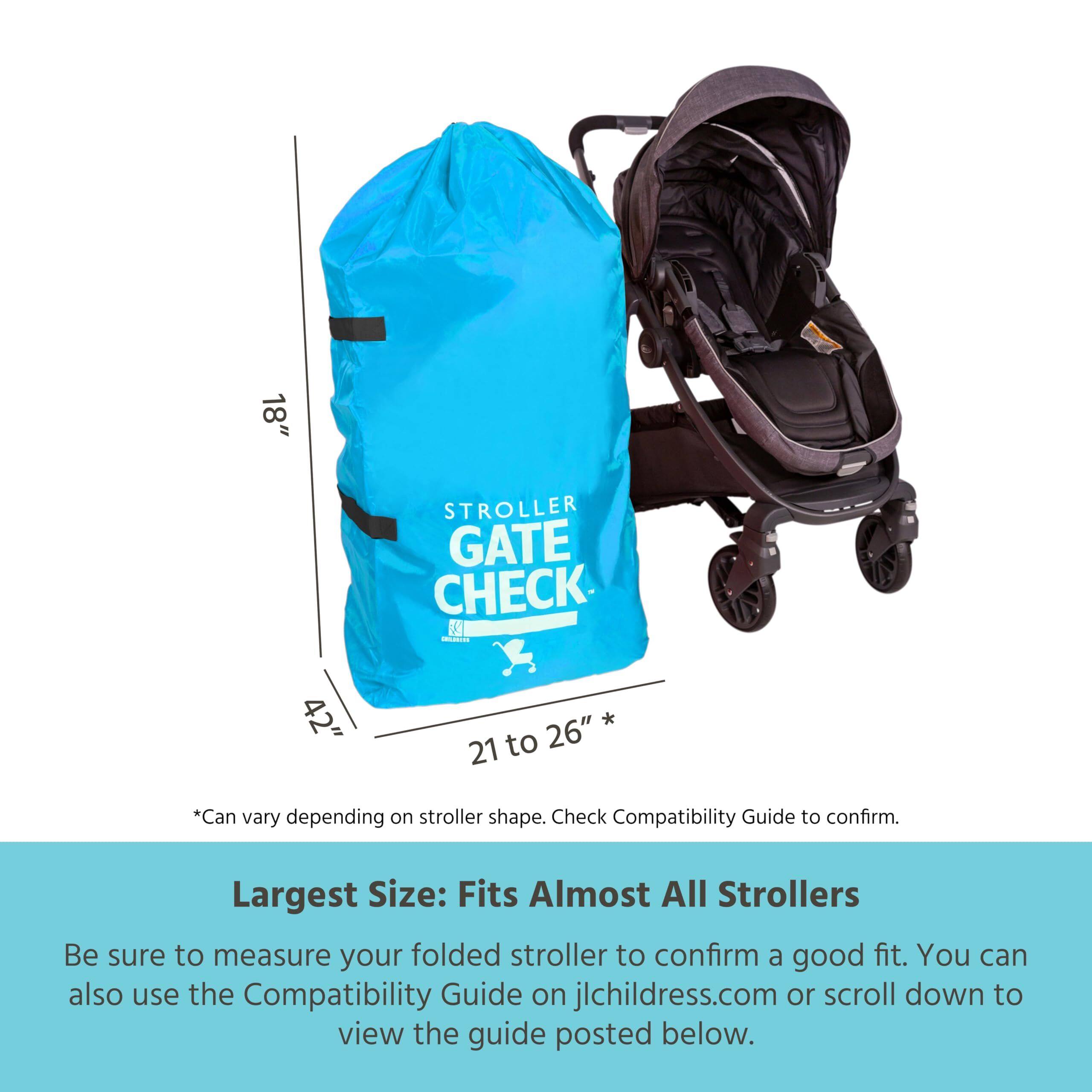 18" STROLLER GATE CHECK --N 42" 21 to 26" *Can vary depending on stroller shape. Check Compatibility Guide to confirm. Largest Size: Fits Almost All Strollers Be sure to measure your folded stroller to confirm a good fit. You can also use the Compatibility Guide on jlchildress.com or scroll down to view the guide posted below.