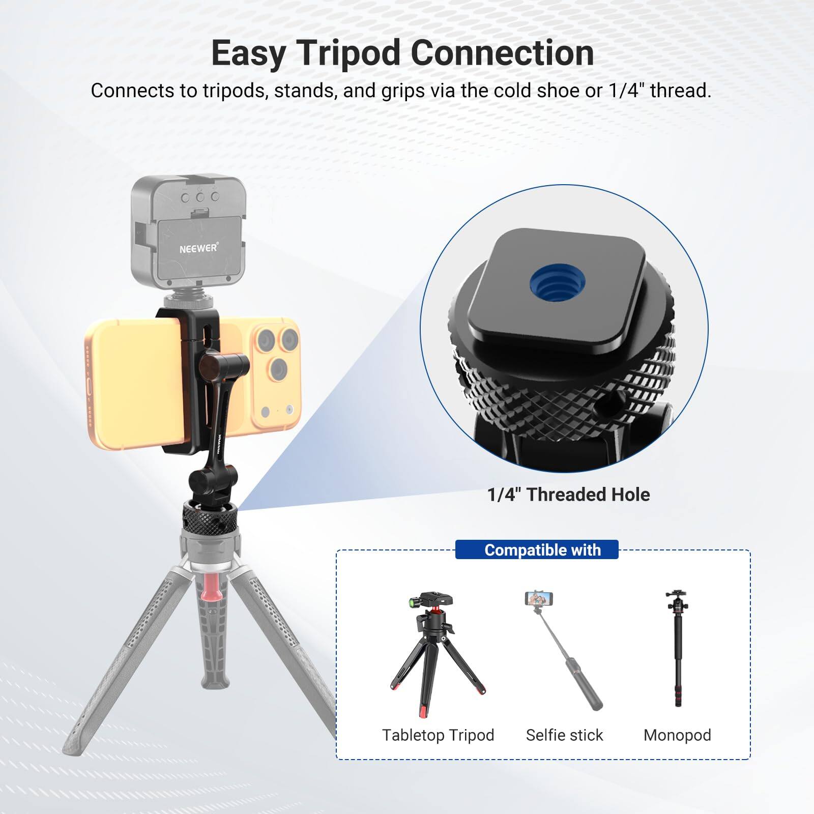 Easy Tripod Connection  
Connects to tripods, stands, and grips via the cold shoe or 1/4" thread.  
NEEWER 1/4" Threaded Hole  
Compatible with Tabletop Tripod, Selfie stick, Monopod
